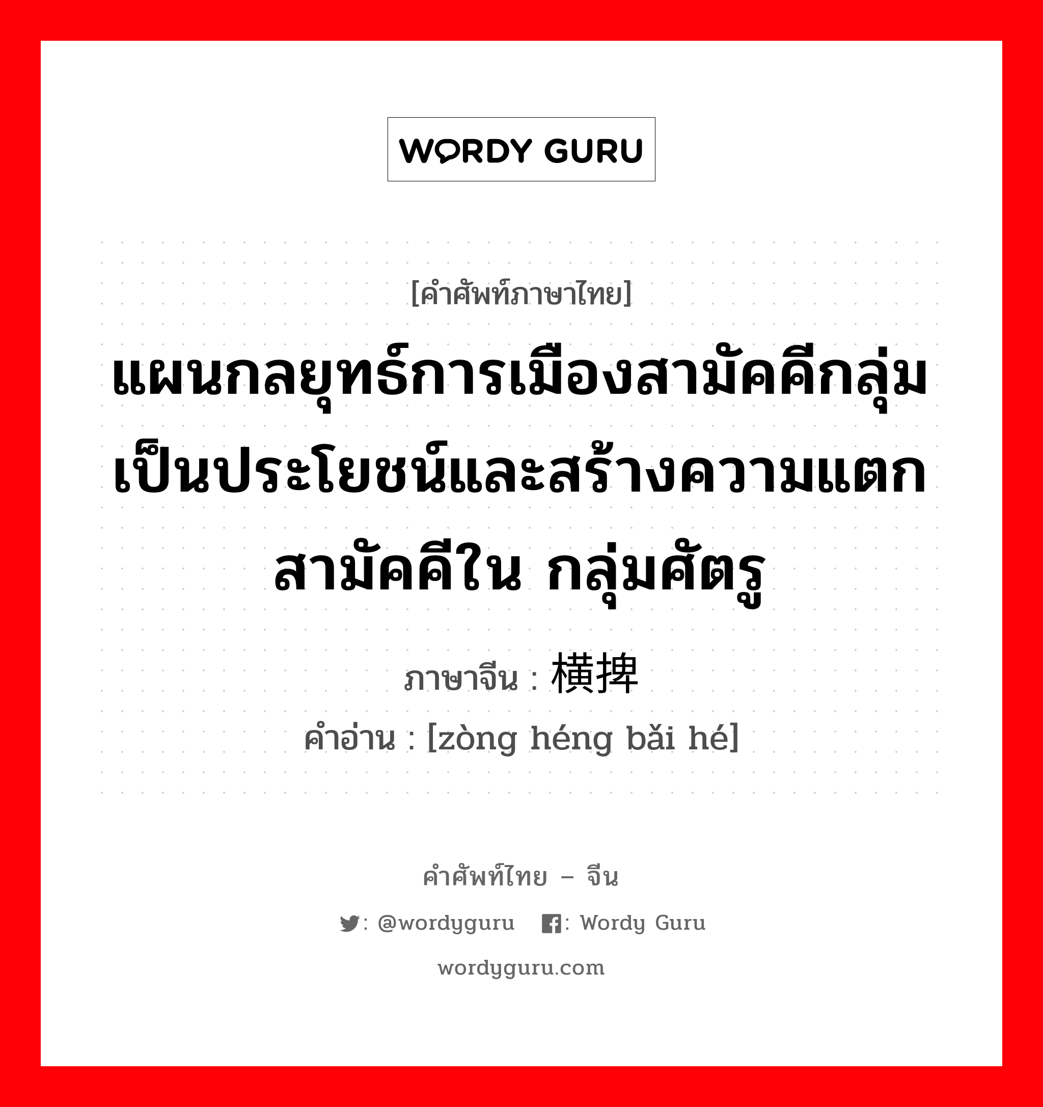 แผนกลยุทธ์การเมืองสามัคคีกลุ่มเป็นประโยชน์และสร้างความแตกสามัคคีใน กลุ่มศัตรู ภาษาจีนคืออะไร, คำศัพท์ภาษาไทย - จีน แผนกลยุทธ์การเมืองสามัคคีกลุ่มเป็นประโยชน์และสร้างความแตกสามัคคีใน กลุ่มศัตรู ภาษาจีน 纵横捭阖 คำอ่าน [zòng héng bǎi hé]