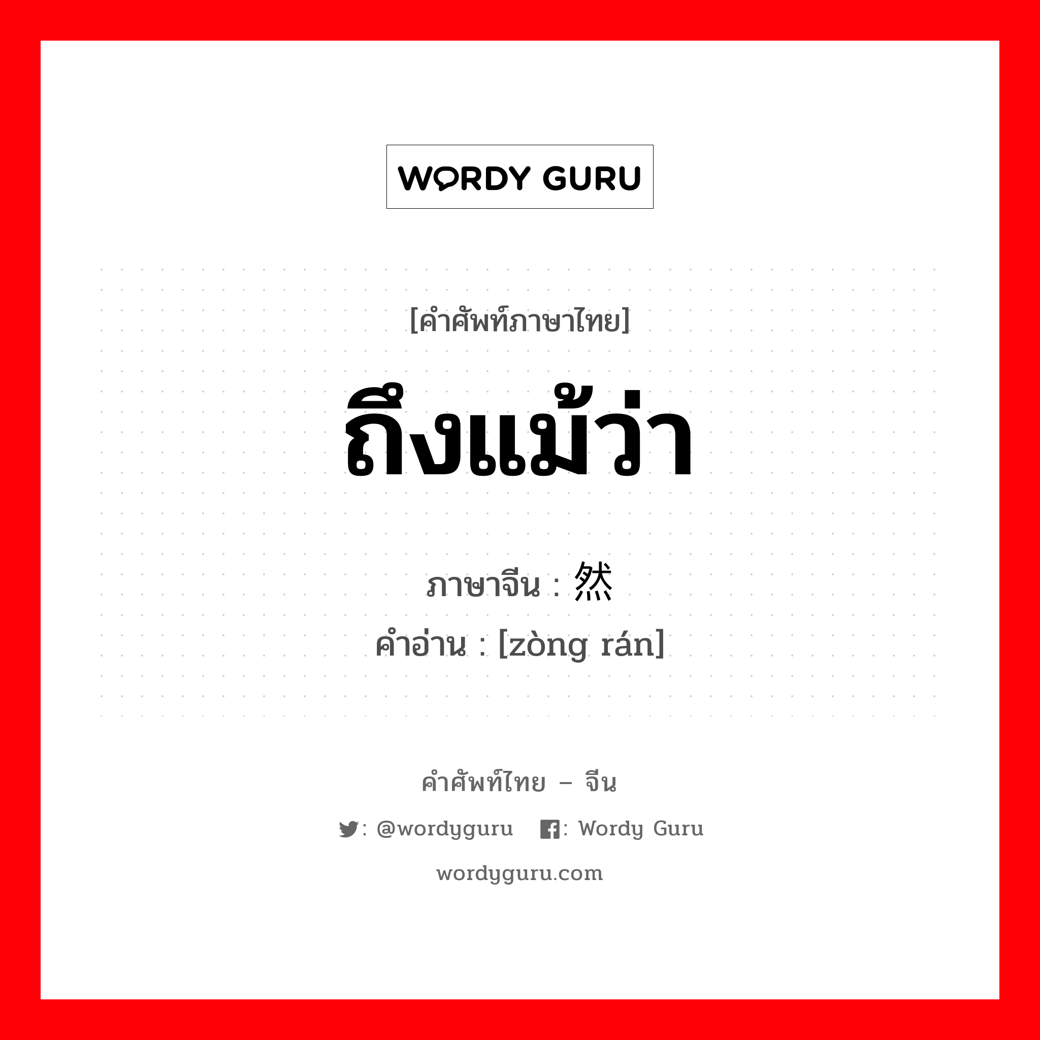 ถึงแม้ว่า ภาษาจีนคืออะไร, คำศัพท์ภาษาไทย - จีน ถึงแม้ว่า ภาษาจีน 纵然 คำอ่าน [zòng rán]