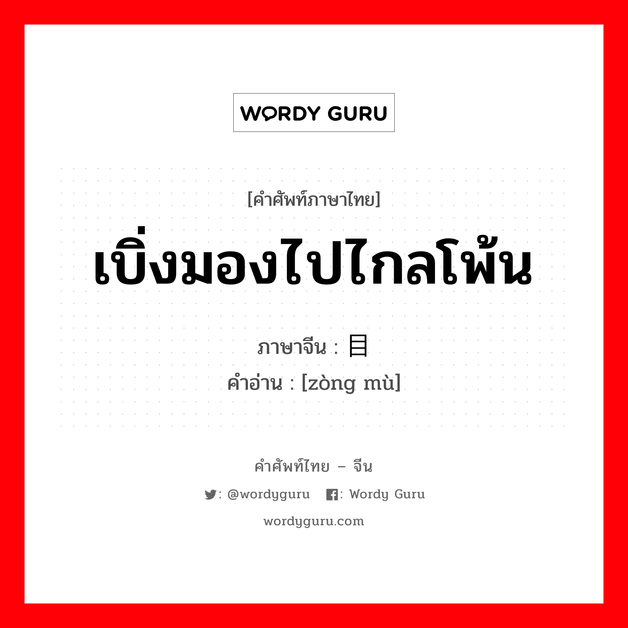 เบิ่งมองไปไกลโพ้น ภาษาจีนคืออะไร, คำศัพท์ภาษาไทย - จีน เบิ่งมองไปไกลโพ้น ภาษาจีน 纵目 คำอ่าน [zòng mù]