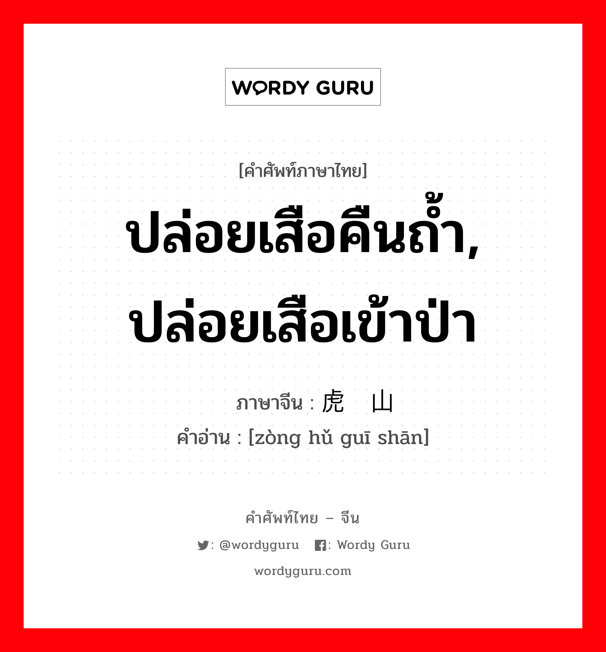 ปล่อยเสือคืนถ้ำ, ปล่อยเสือเข้าป่า ภาษาจีนคืออะไร, คำศัพท์ภาษาไทย - จีน ปล่อยเสือคืนถ้ำ, ปล่อยเสือเข้าป่า ภาษาจีน 纵虎归山 คำอ่าน [zòng hǔ guī shān]