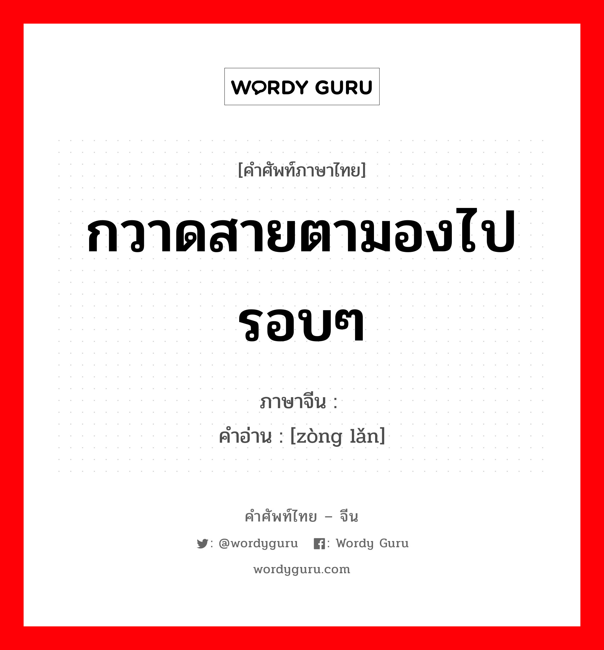 กวาดสายตามองไปรอบๆ ภาษาจีนคืออะไร, คำศัพท์ภาษาไทย - จีน กวาดสายตามองไปรอบๆ ภาษาจีน 纵览 คำอ่าน [zòng lǎn]