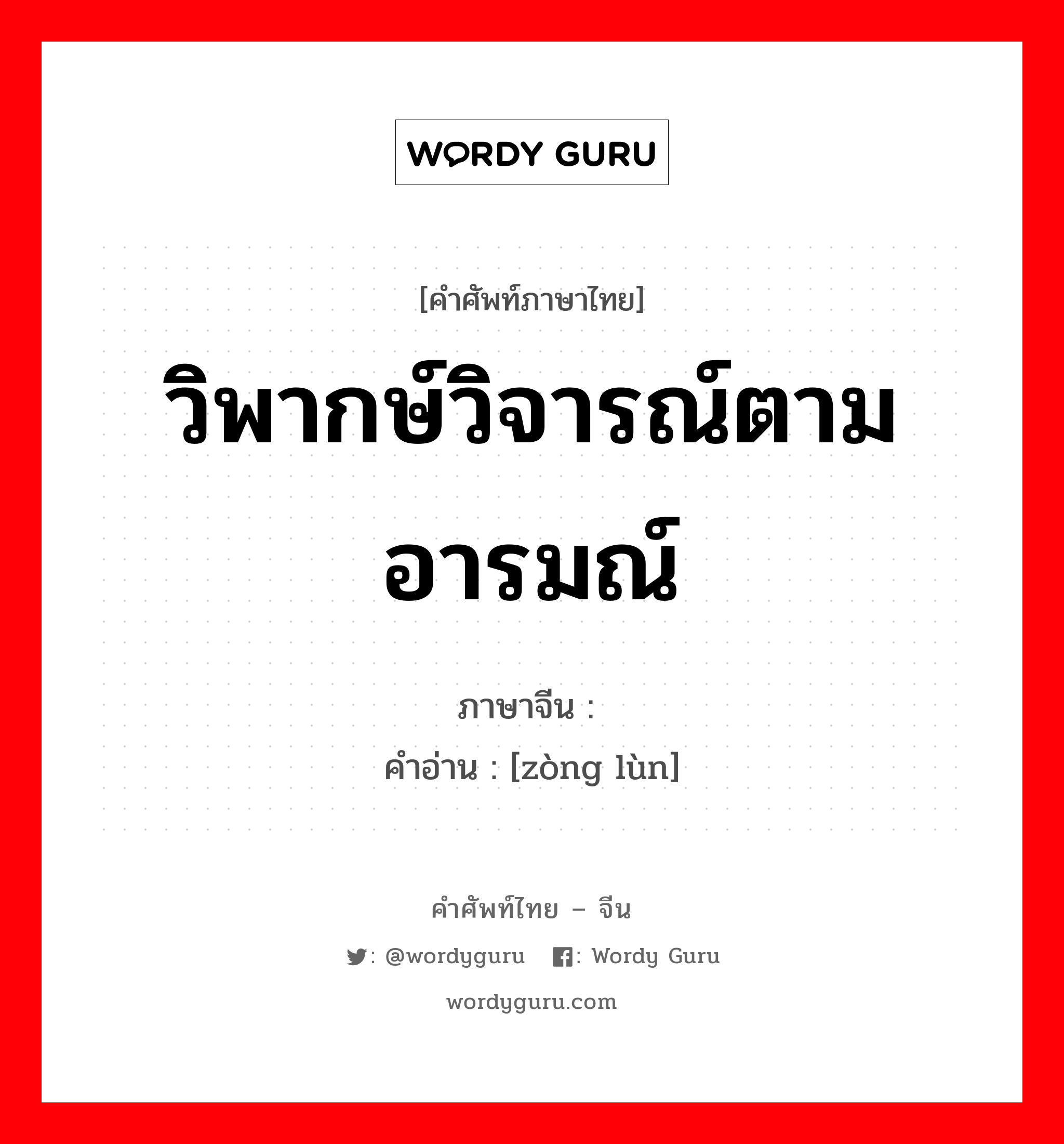 วิพากษ์วิจารณ์ตามอารมณ์ ภาษาจีนคืออะไร, คำศัพท์ภาษาไทย - จีน วิพากษ์วิจารณ์ตามอารมณ์ ภาษาจีน 纵论 คำอ่าน [zòng lùn]