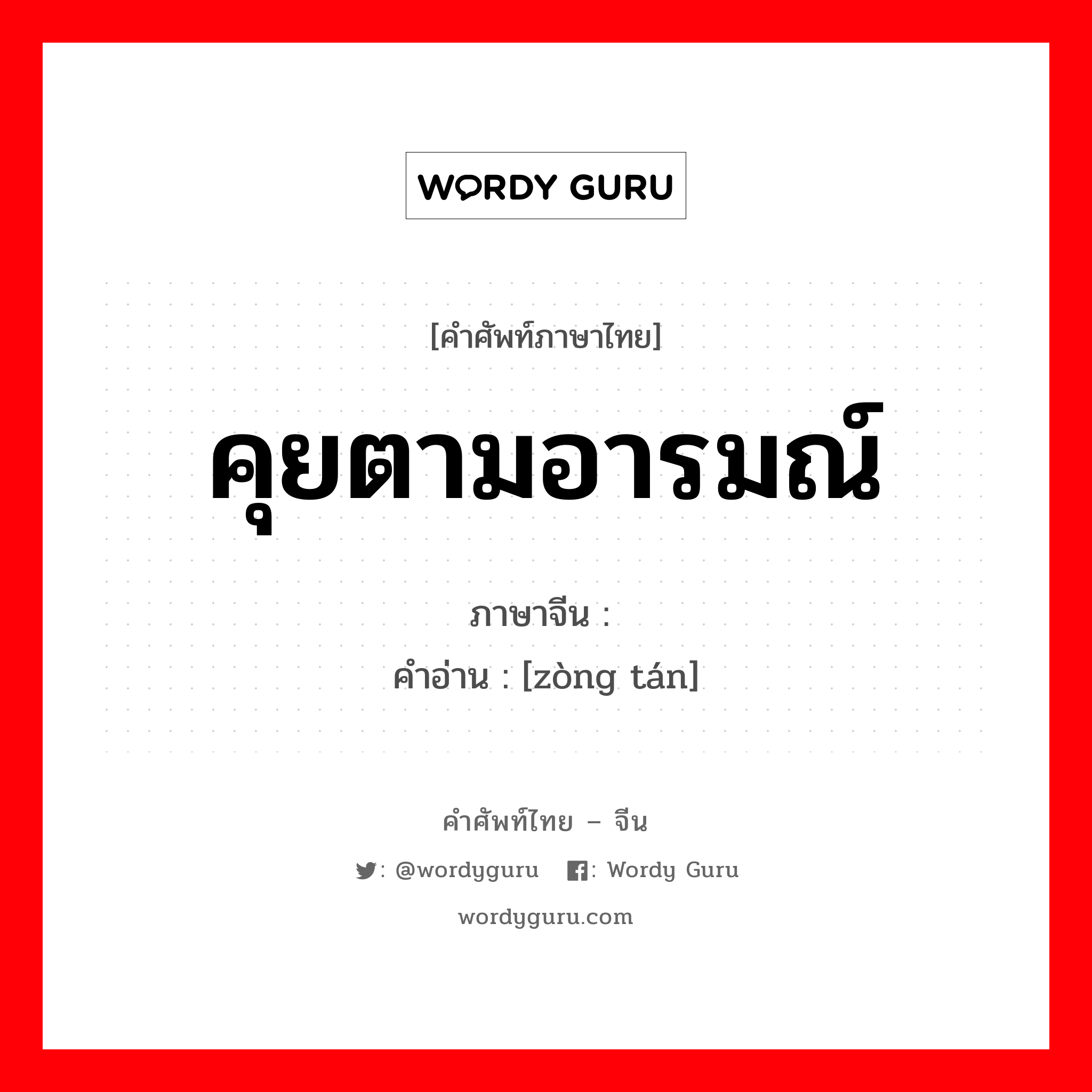 คุยตามอารมณ์ ภาษาจีนคืออะไร, คำศัพท์ภาษาไทย - จีน คุยตามอารมณ์ ภาษาจีน 纵谈 คำอ่าน [zòng tán]