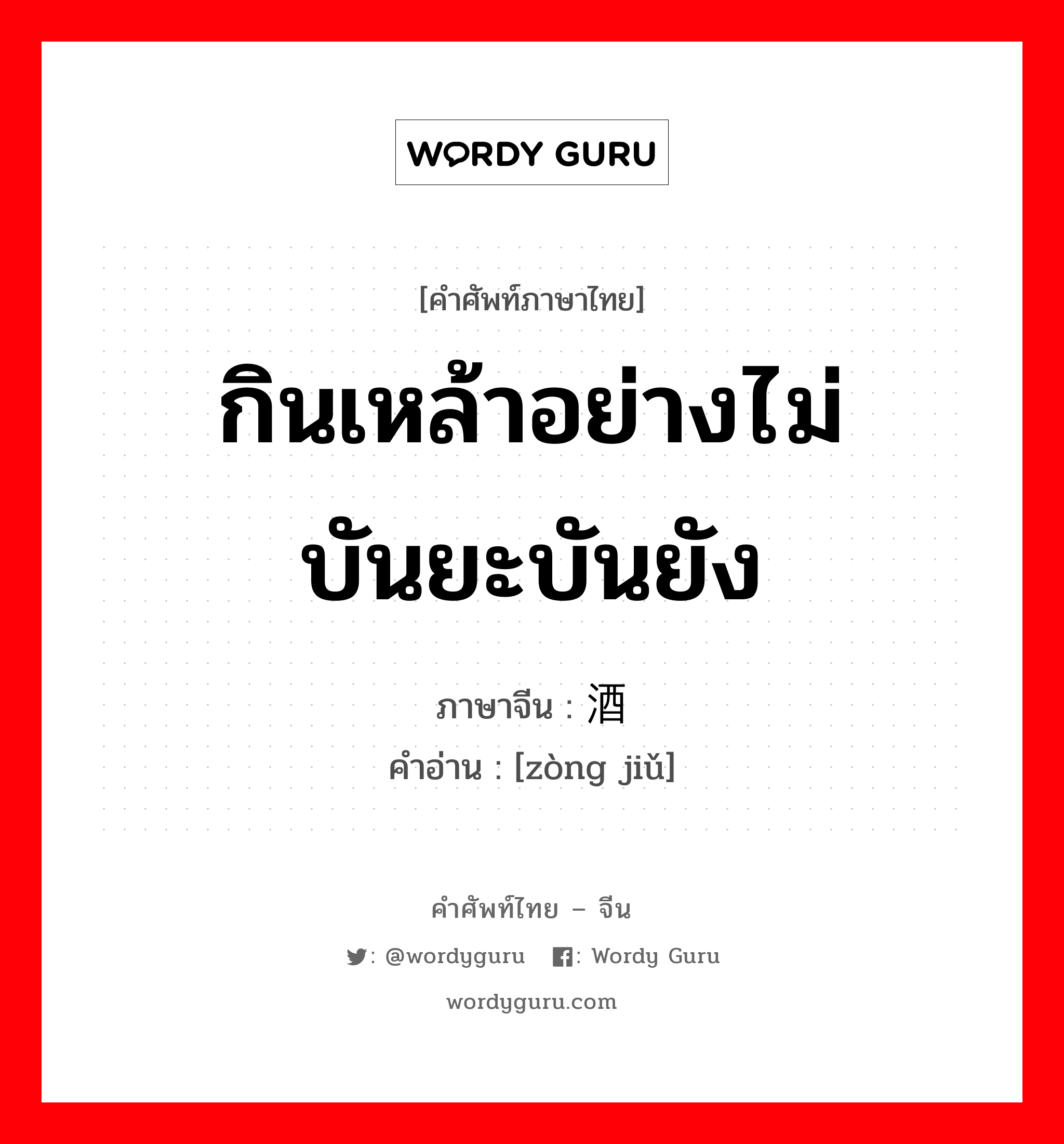 กินเหล้าอย่างไม่บันยะบันยัง ภาษาจีนคืออะไร, คำศัพท์ภาษาไทย - จีน กินเหล้าอย่างไม่บันยะบันยัง ภาษาจีน 纵酒 คำอ่าน [zòng jiǔ]