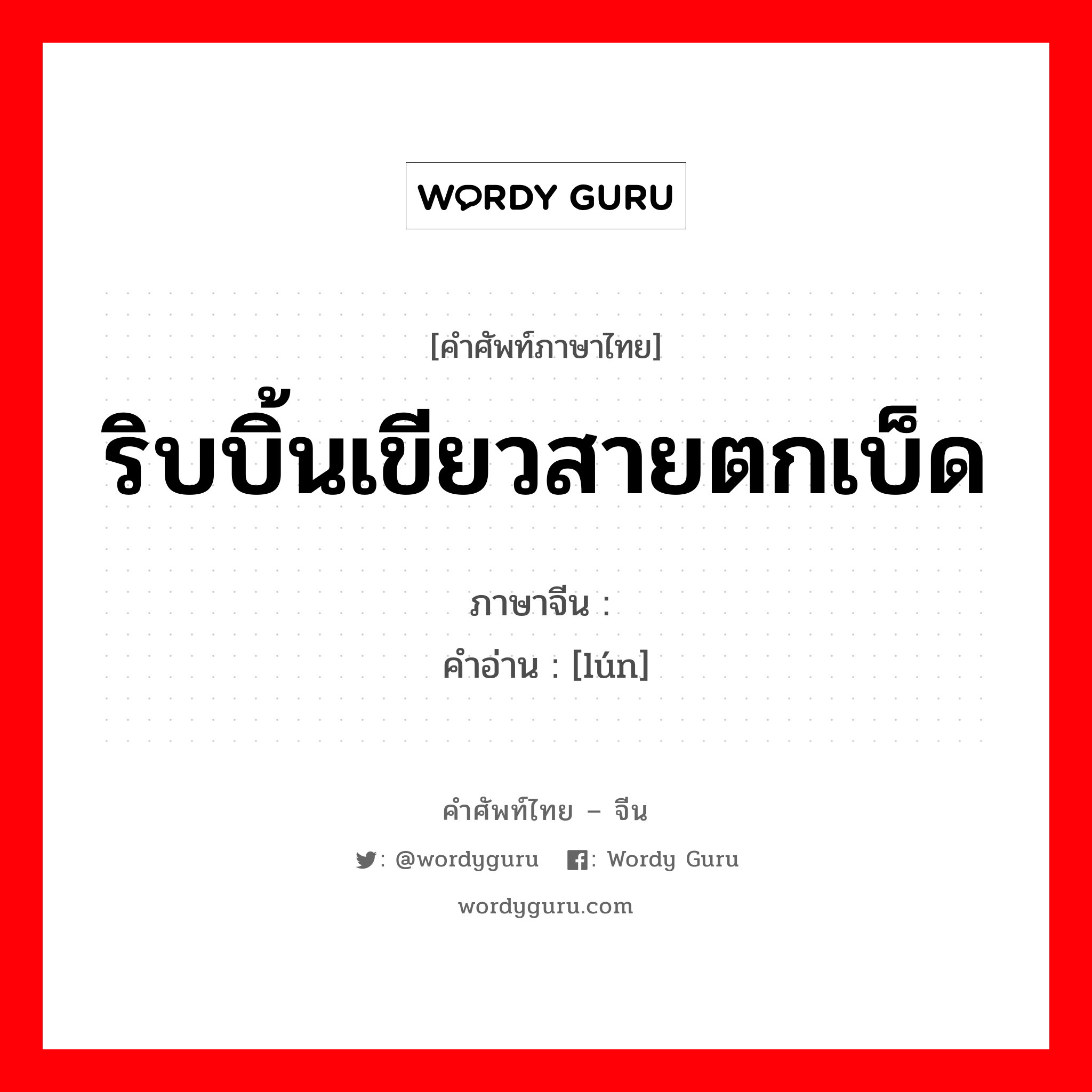 ริบบิ้นเขียวสายตกเบ็ด ภาษาจีนคืออะไร, คำศัพท์ภาษาไทย - จีน ริบบิ้นเขียวสายตกเบ็ด ภาษาจีน 纶 คำอ่าน [lún]