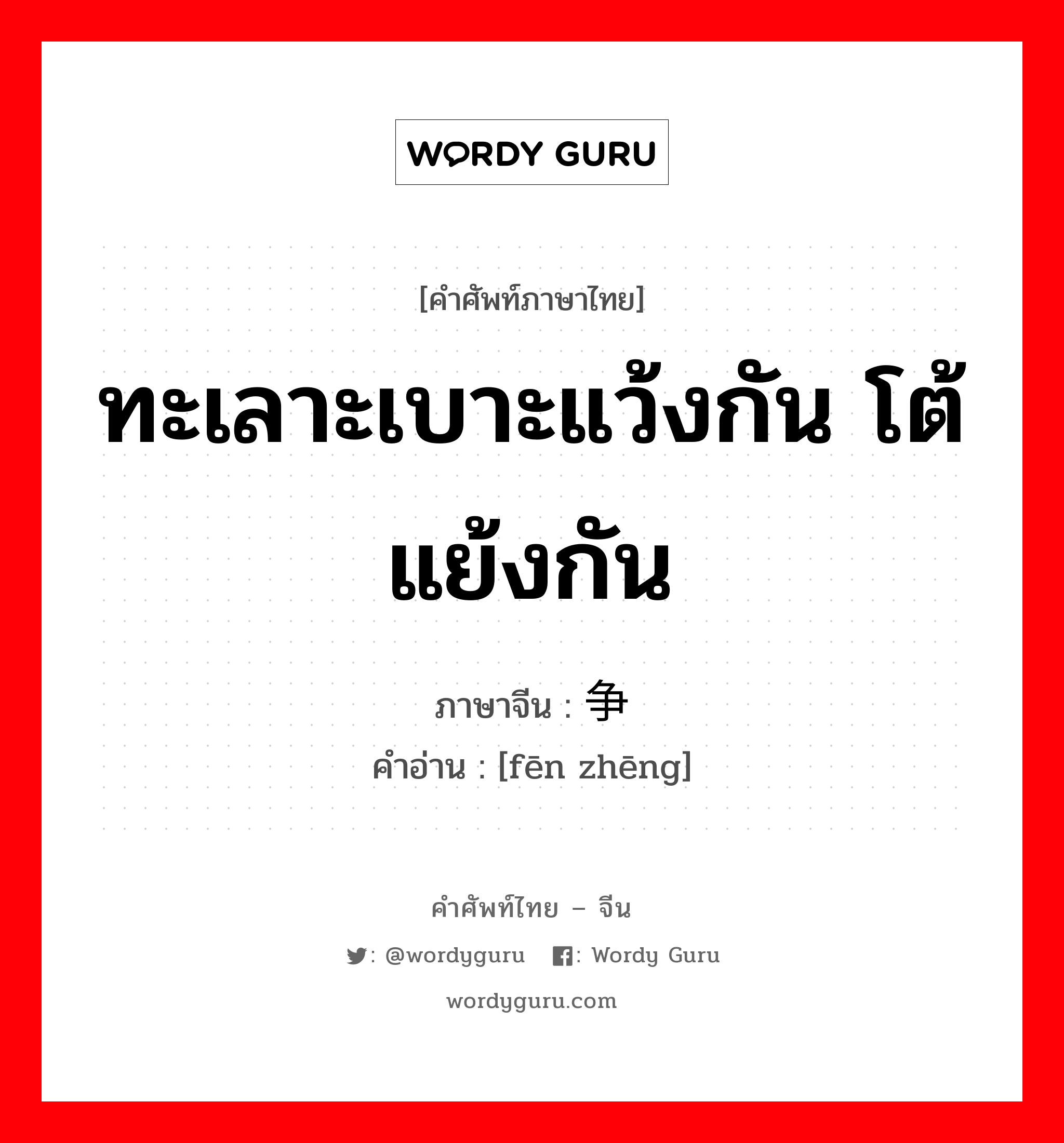 ทะเลาะเบาะแว้งกัน โต้แย้งกัน ภาษาจีนคืออะไร, คำศัพท์ภาษาไทย - จีน ทะเลาะเบาะแว้งกัน โต้แย้งกัน ภาษาจีน 纷争 คำอ่าน [fēn zhēng]