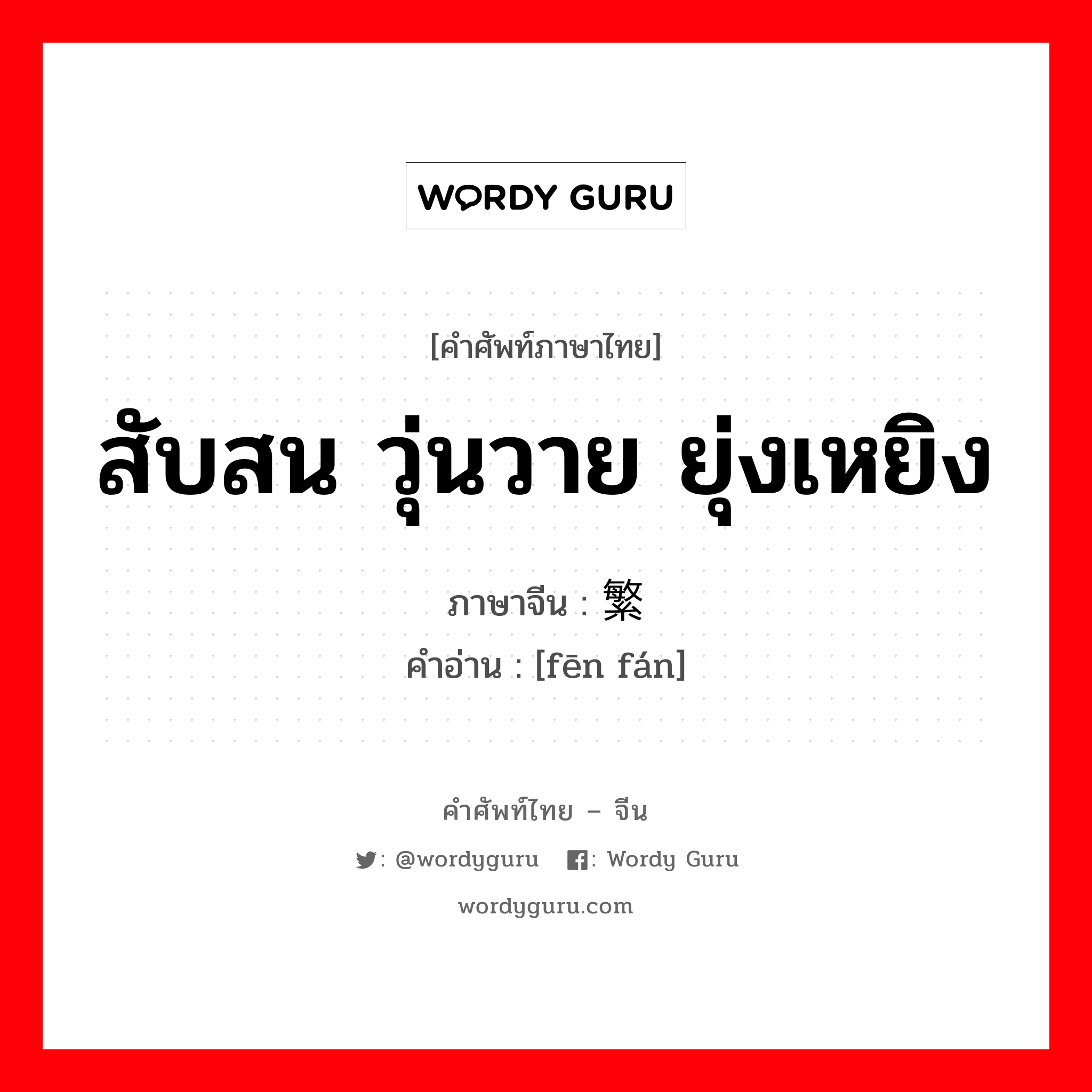 สับสน วุ่นวาย ยุ่งเหยิง ภาษาจีนคืออะไร, คำศัพท์ภาษาไทย - จีน สับสน วุ่นวาย ยุ่งเหยิง ภาษาจีน 纷繁 คำอ่าน [fēn fán]