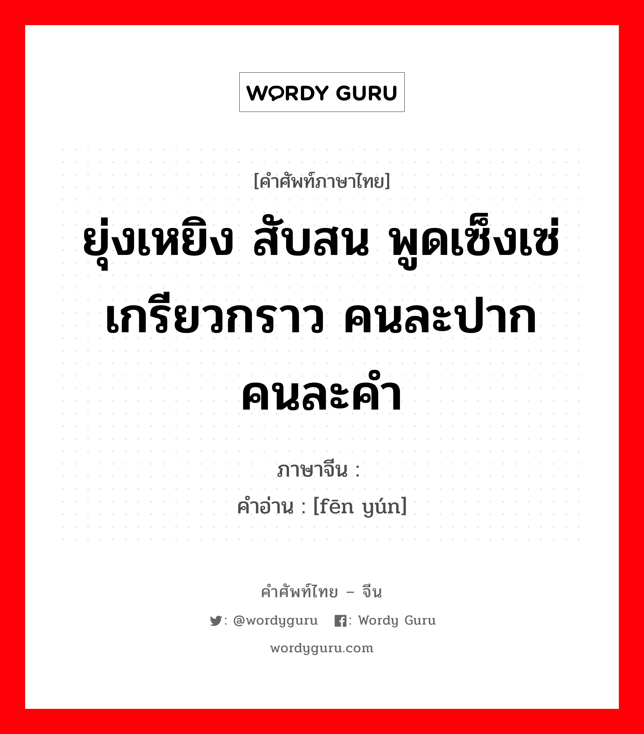 ยุ่งเหยิง สับสน พูดเซ็งเซ่เกรียวกราว คนละปากคนละคำ ภาษาจีนคืออะไร, คำศัพท์ภาษาไทย - จีน ยุ่งเหยิง สับสน พูดเซ็งเซ่เกรียวกราว คนละปากคนละคำ ภาษาจีน 纷纭 คำอ่าน [fēn yún]