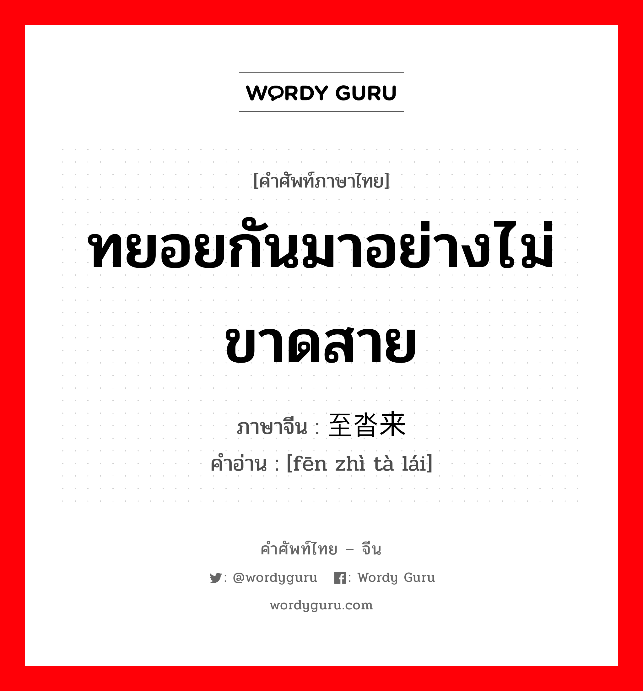 ทยอยกันมาอย่างไม่ขาดสาย ภาษาจีนคืออะไร, คำศัพท์ภาษาไทย - จีน ทยอยกันมาอย่างไม่ขาดสาย ภาษาจีน 纷至沓来 คำอ่าน [fēn zhì tà lái]