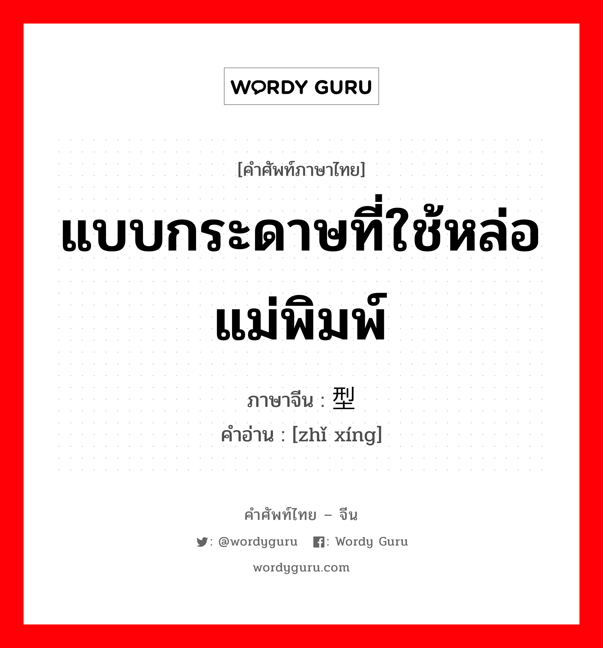 แบบกระดาษที่ใช้หล่อแม่พิมพ์ ภาษาจีนคืออะไร, คำศัพท์ภาษาไทย - จีน แบบกระดาษที่ใช้หล่อแม่พิมพ์ ภาษาจีน 纸型 คำอ่าน [zhǐ xíng]