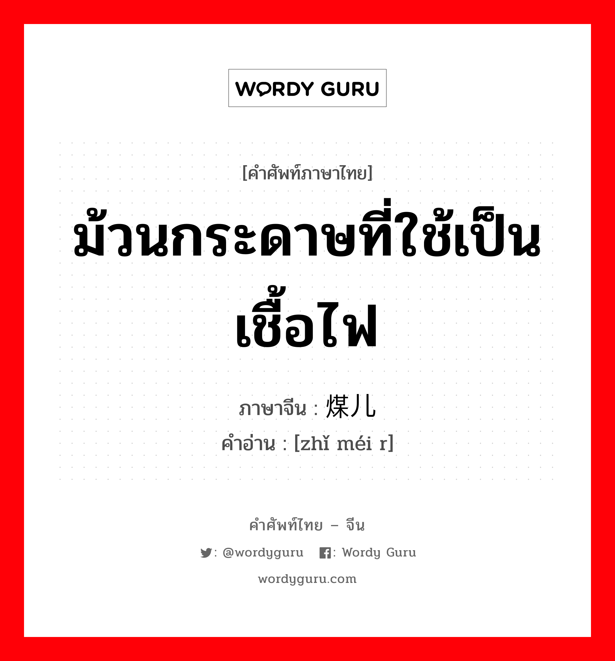 ม้วนกระดาษที่ใช้เป็นเชื้อไฟ ภาษาจีนคืออะไร, คำศัพท์ภาษาไทย - จีน ม้วนกระดาษที่ใช้เป็นเชื้อไฟ ภาษาจีน 纸煤儿 คำอ่าน [zhǐ méi r]