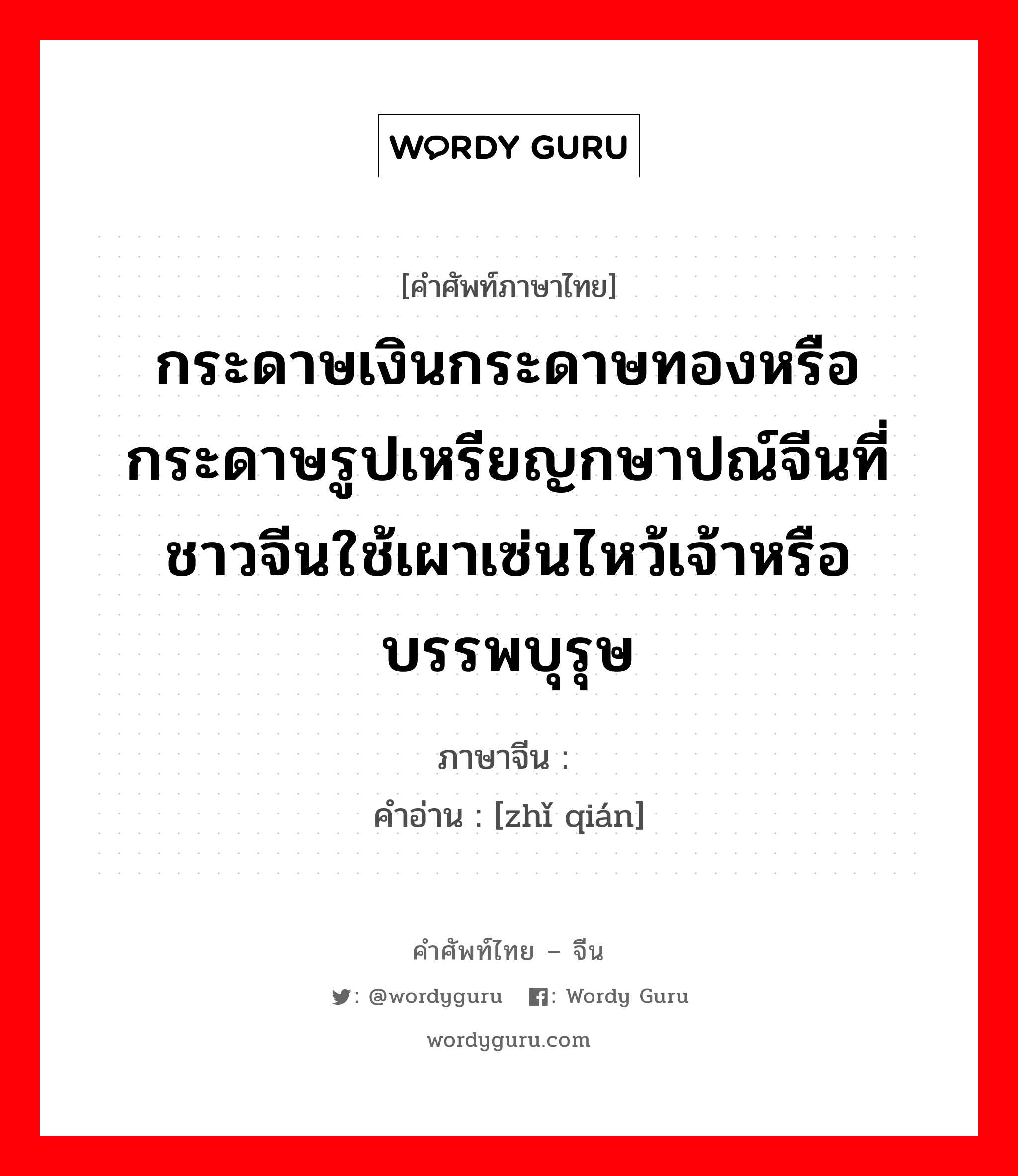 กระดาษเงินกระดาษทองหรือกระดาษรูปเหรียญกษาปณ์จีนที่ชาวจีนใช้เผาเซ่นไหว้เจ้าหรือบรรพบุรุษ ภาษาจีนคืออะไร, คำศัพท์ภาษาไทย - จีน กระดาษเงินกระดาษทองหรือกระดาษรูปเหรียญกษาปณ์จีนที่ชาวจีนใช้เผาเซ่นไหว้เจ้าหรือบรรพบุรุษ ภาษาจีน 纸钱 คำอ่าน [zhǐ qián]