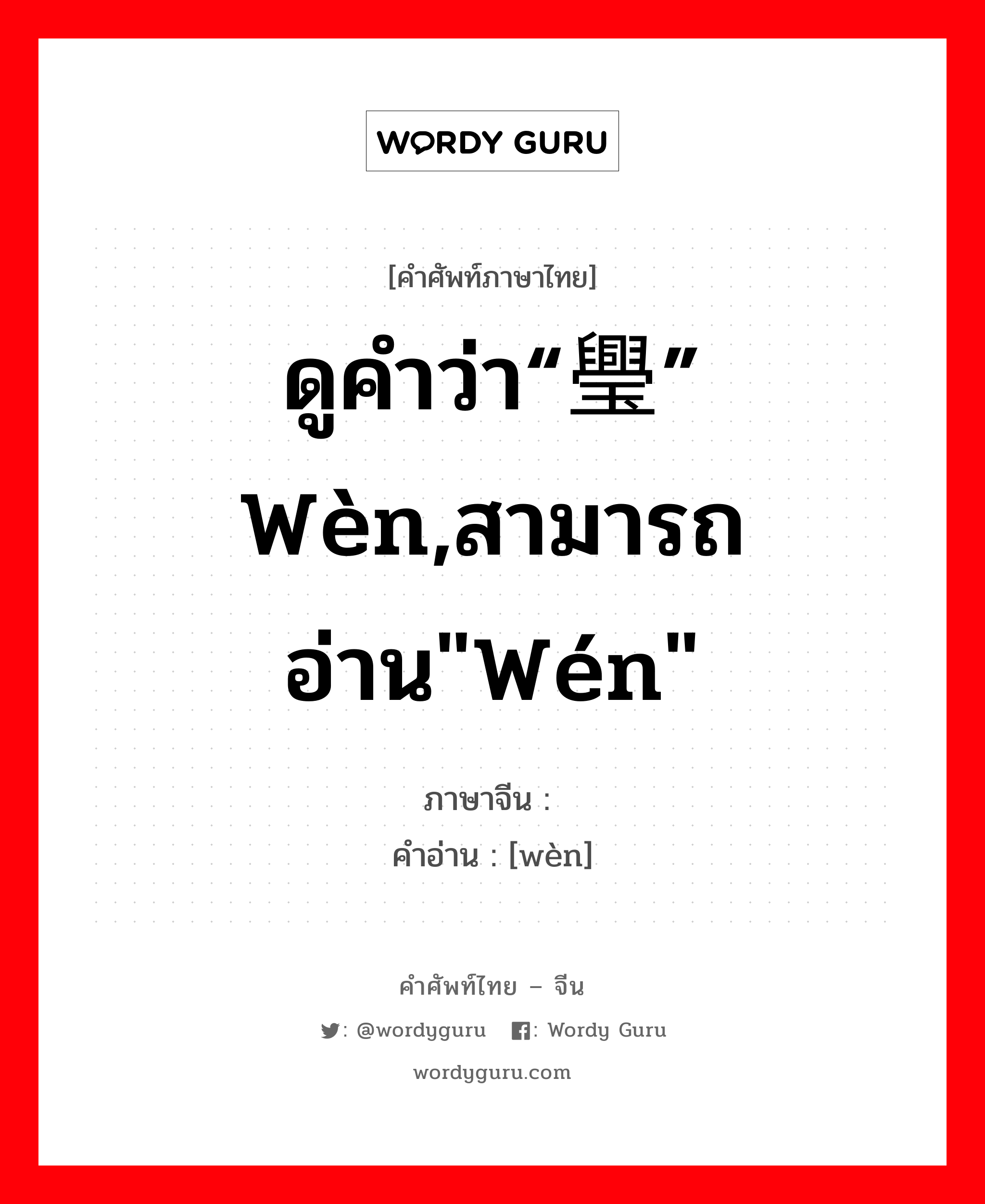 ดูคำว่า“璺” wèn,สามารถอ่าน&#34;wén&#34; ภาษาจีนคืออะไร, คำศัพท์ภาษาไทย - จีน ดูคำว่า“璺” wèn,สามารถอ่าน&#34;wén&#34; ภาษาจีน 纹 คำอ่าน [wèn]