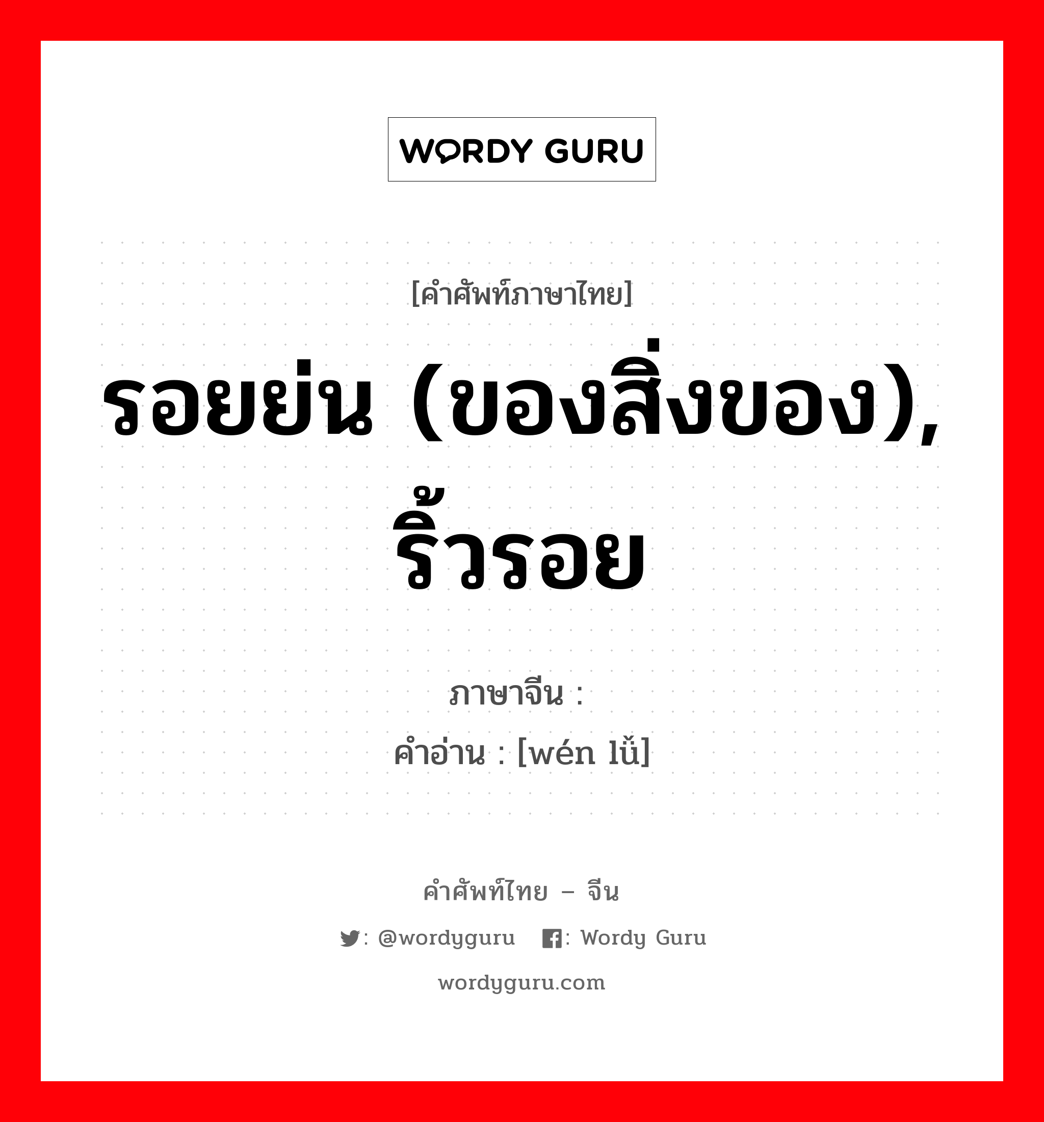 รอยย่น (ของสิ่งของ), ริ้วรอย ภาษาจีนคืออะไร, คำศัพท์ภาษาไทย - จีน รอยย่น (ของสิ่งของ), ริ้วรอย ภาษาจีน 纹缕 คำอ่าน [wén lǚ]