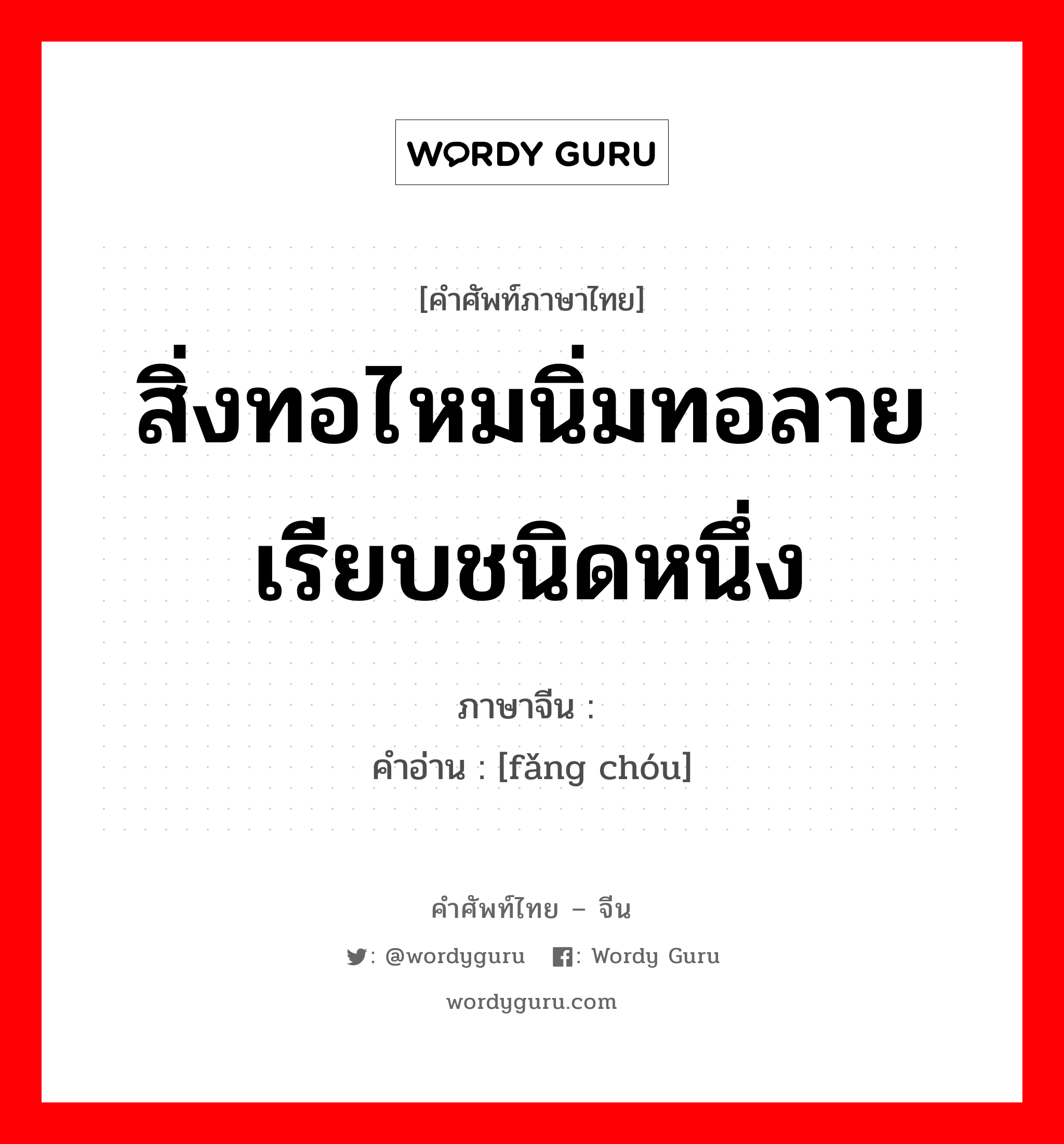 สิ่งทอไหมนิ่มทอลายเรียบชนิดหนึ่ง ภาษาจีนคืออะไร, คำศัพท์ภาษาไทย - จีน สิ่งทอไหมนิ่มทอลายเรียบชนิดหนึ่ง ภาษาจีน 纺绸 คำอ่าน [fǎng chóu]