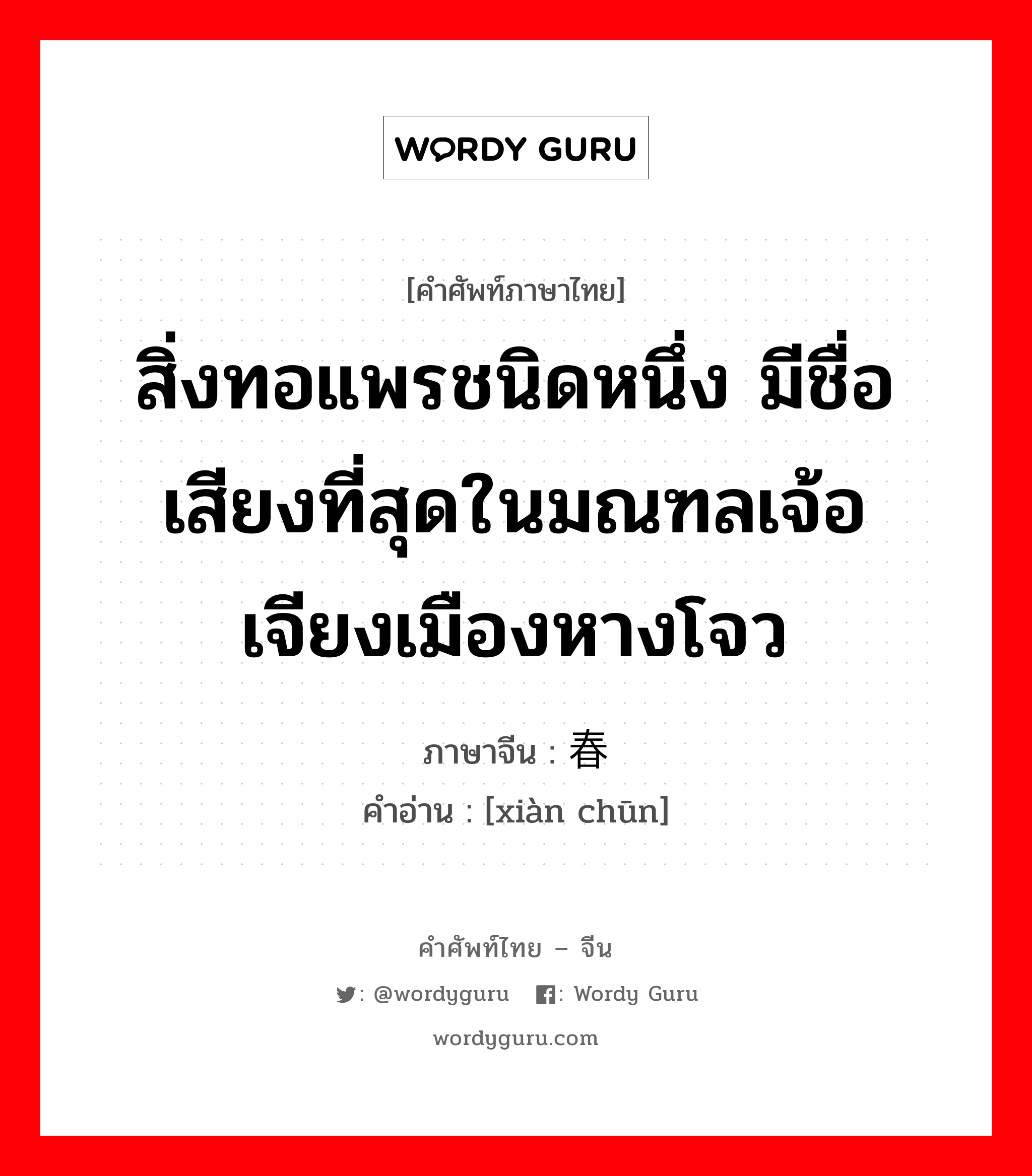 สิ่งทอแพรชนิดหนึ่ง มีชื่อเสียงที่สุดในมณฑลเจ้อเจียงเมืองหางโจว ภาษาจีนคืออะไร, คำศัพท์ภาษาไทย - จีน สิ่งทอแพรชนิดหนึ่ง มีชื่อเสียงที่สุดในมณฑลเจ้อเจียงเมืองหางโจว ภาษาจีน 线春 คำอ่าน [xiàn chūn]