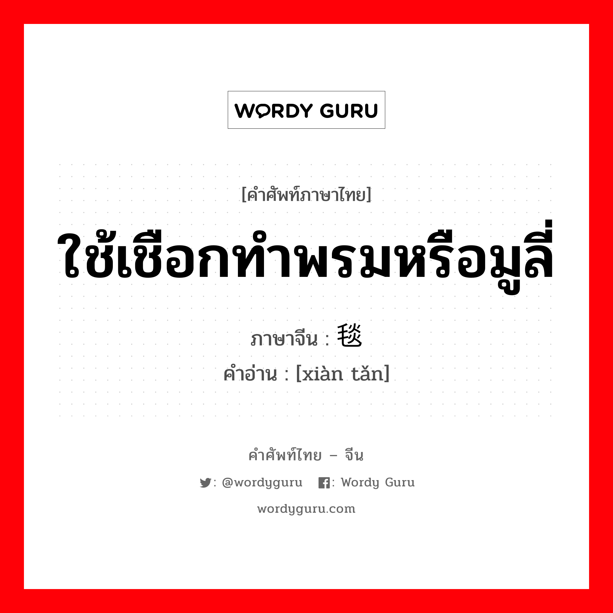 ใช้เชือกทำพรมหรือมูลี่ ภาษาจีนคืออะไร, คำศัพท์ภาษาไทย - จีน ใช้เชือกทำพรมหรือมูลี่ ภาษาจีน 线毯 คำอ่าน [xiàn tǎn]