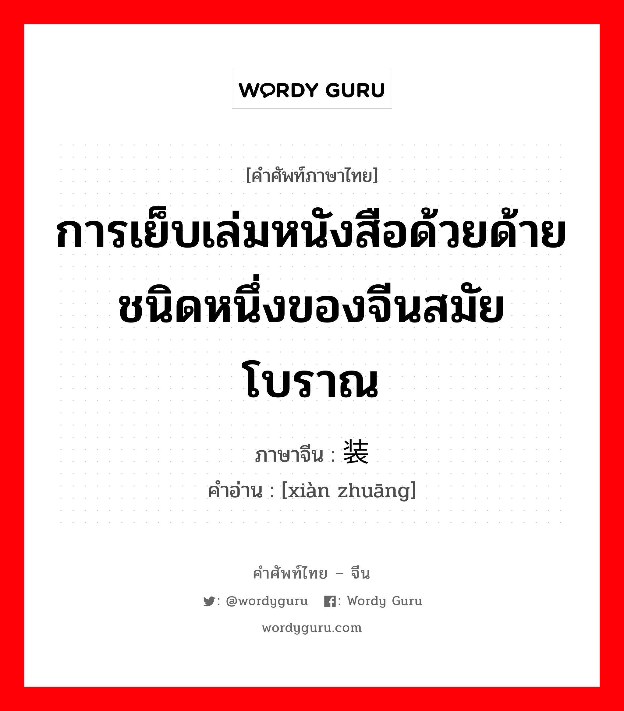 การเย็บเล่มหนังสือด้วยด้ายชนิดหนึ่งของจีนสมัยโบราณ ภาษาจีนคืออะไร, คำศัพท์ภาษาไทย - จีน การเย็บเล่มหนังสือด้วยด้ายชนิดหนึ่งของจีนสมัยโบราณ ภาษาจีน 线装 คำอ่าน [xiàn zhuāng]