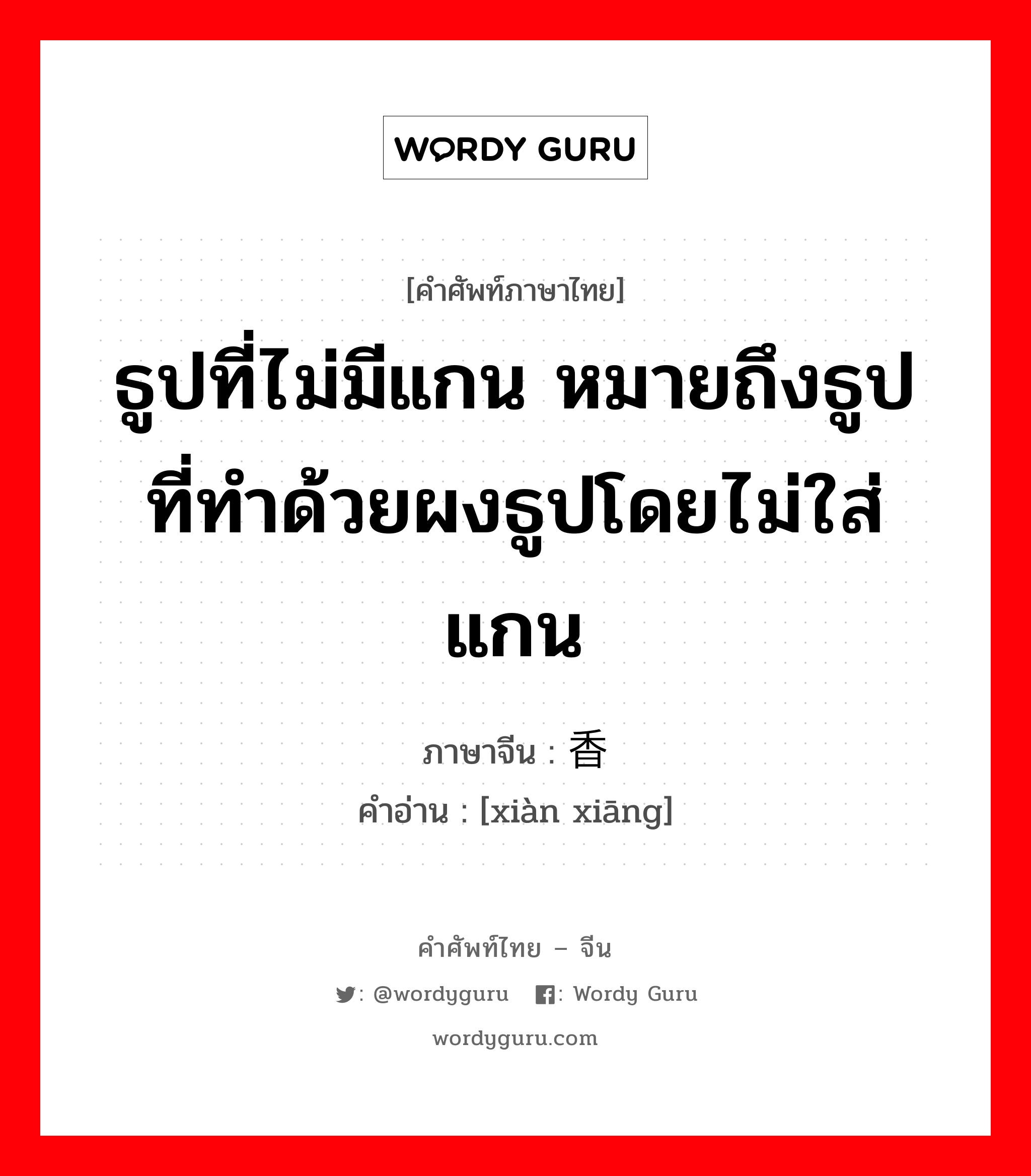 ธูปที่ไม่มีแกน หมายถึงธูปที่ทำด้วยผงธูปโดยไม่ใส่แกน ภาษาจีนคืออะไร, คำศัพท์ภาษาไทย - จีน ธูปที่ไม่มีแกน หมายถึงธูปที่ทำด้วยผงธูปโดยไม่ใส่แกน ภาษาจีน 线香 คำอ่าน [xiàn xiāng]