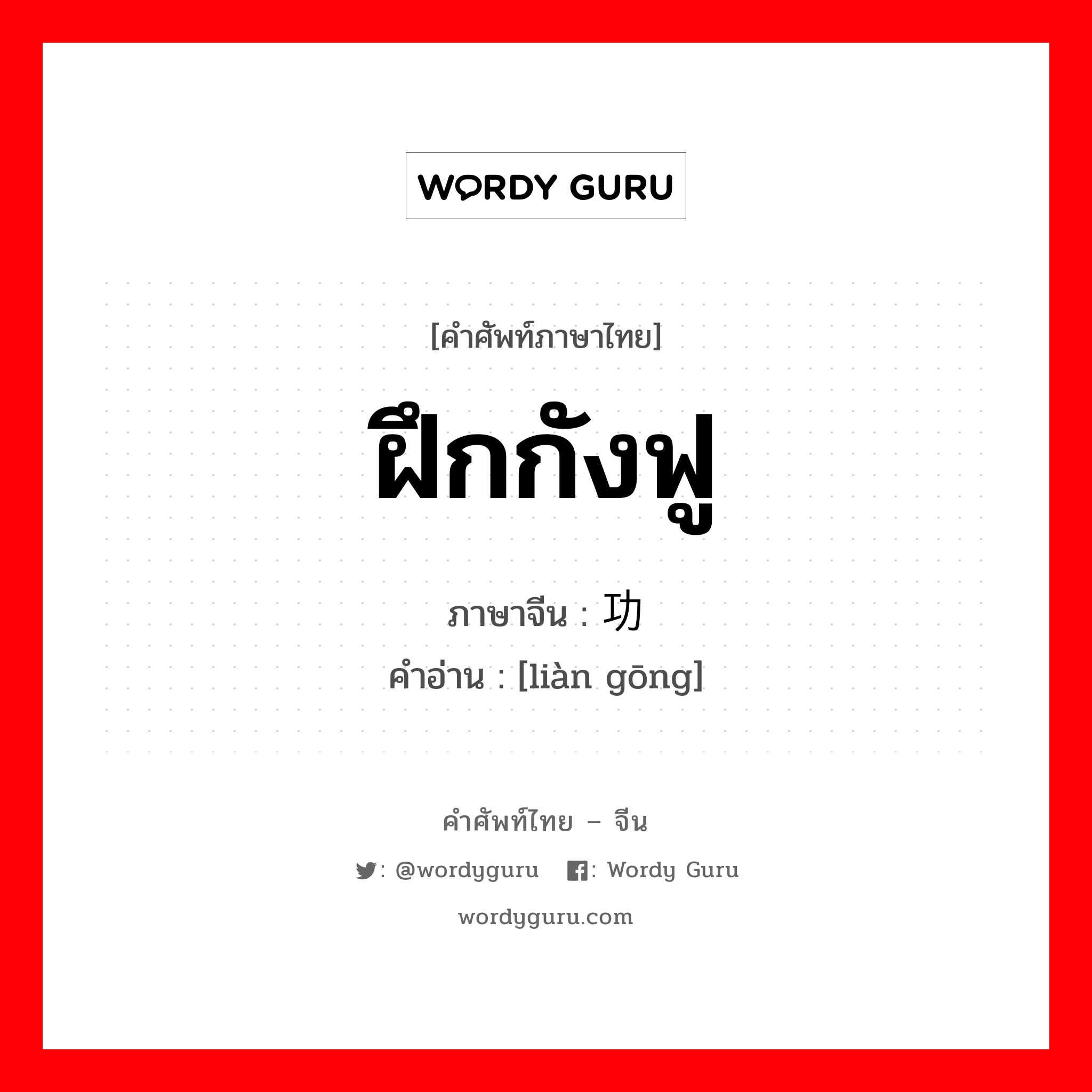 ฝึกกังฟู ภาษาจีนคืออะไร, คำศัพท์ภาษาไทย - จีน ฝึกกังฟู ภาษาจีน 练功 คำอ่าน [liàn gōng]