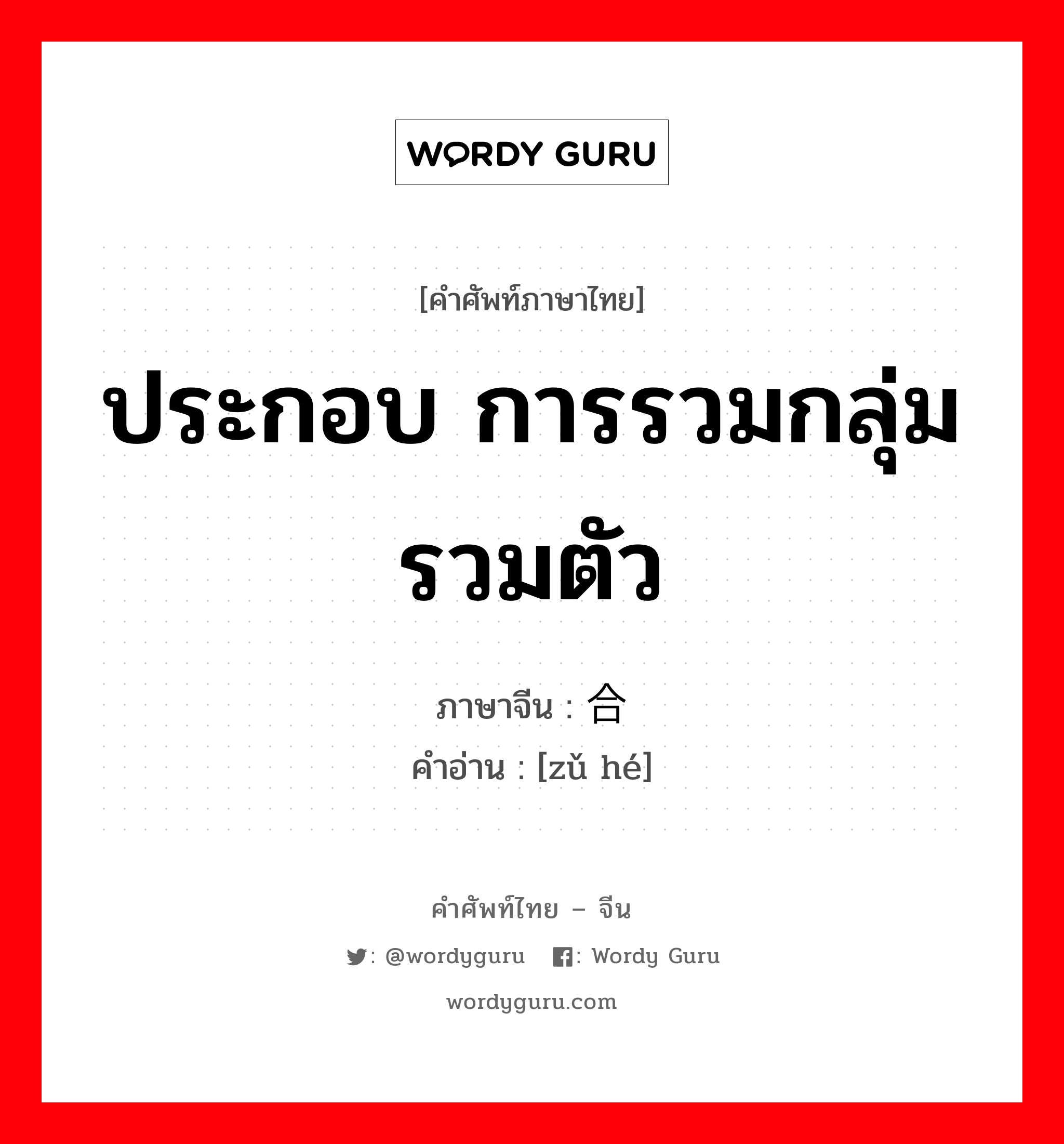 ประกอบ การรวมกลุ่มรวมตัว ภาษาจีนคืออะไร, คำศัพท์ภาษาไทย - จีน ประกอบ การรวมกลุ่มรวมตัว ภาษาจีน 组合 คำอ่าน [zǔ hé]