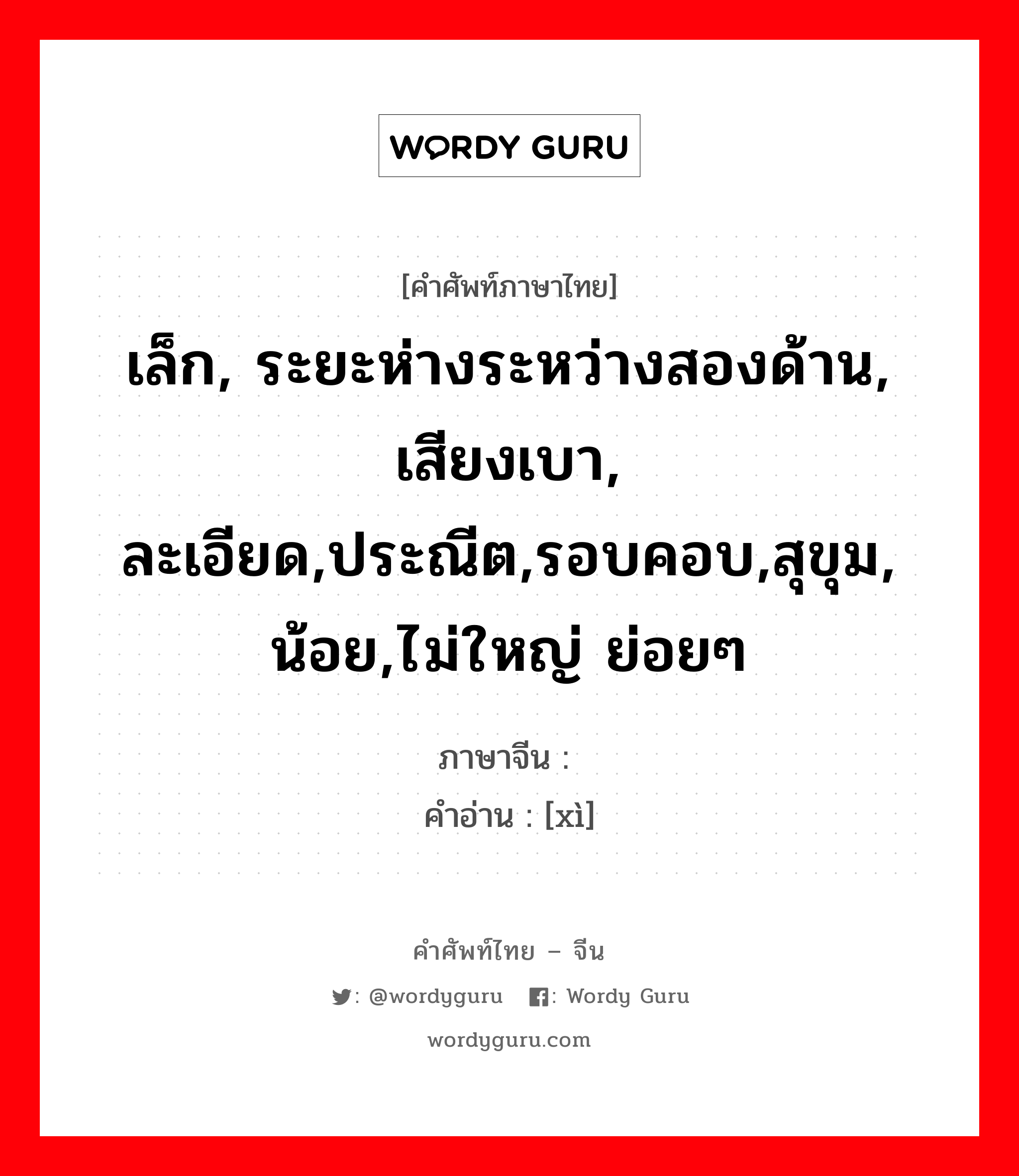 เล็ก, ระยะห่างระหว่างสองด้าน, เสียงเบา, ละเอียด,ประณีต,รอบคอบ,สุขุม, น้อย,ไม่ใหญ่ ย่อยๆ ภาษาจีนคืออะไร, คำศัพท์ภาษาไทย - จีน เล็ก, ระยะห่างระหว่างสองด้าน, เสียงเบา, ละเอียด,ประณีต,รอบคอบ,สุขุม, น้อย,ไม่ใหญ่ ย่อยๆ ภาษาจีน 细 คำอ่าน [xì]