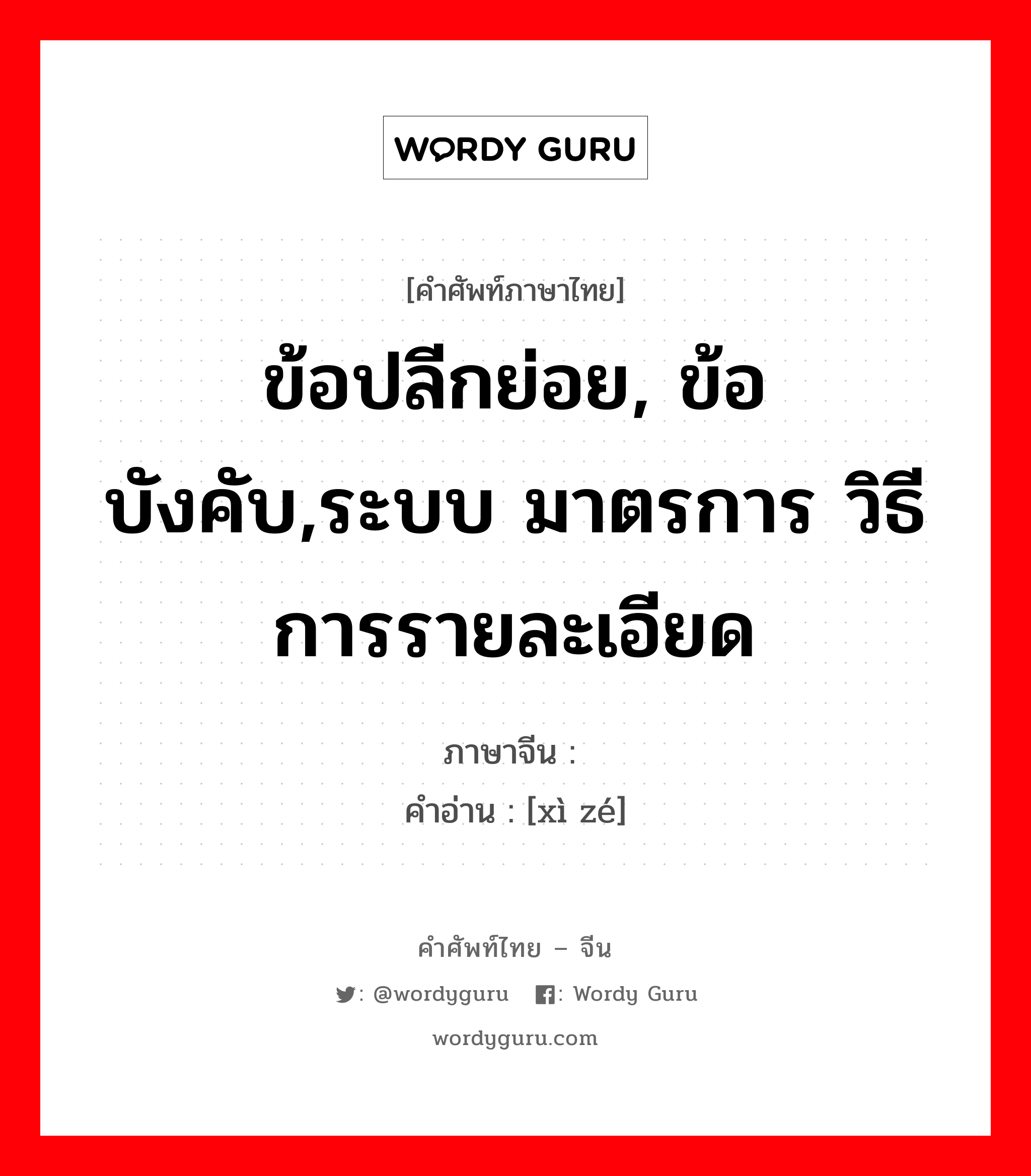 ข้อปลีกย่อย, ข้อบังคับ,ระบบ มาตรการ วิธีการรายละเอียด ภาษาจีนคืออะไร, คำศัพท์ภาษาไทย - จีน ข้อปลีกย่อย, ข้อบังคับ,ระบบ มาตรการ วิธีการรายละเอียด ภาษาจีน 细则 คำอ่าน [xì zé]