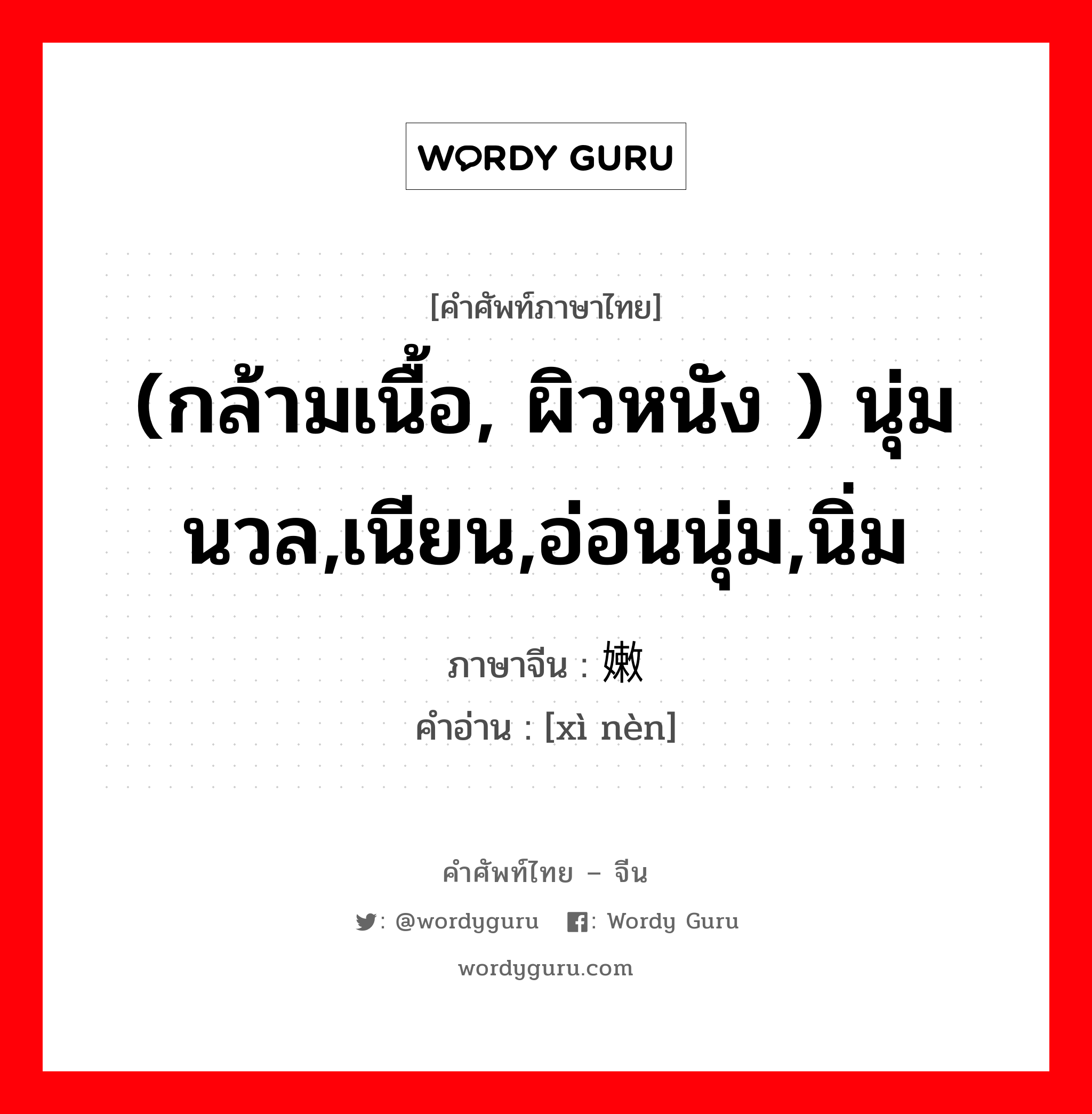 (กล้ามเนื้อ, ผิวหนัง ) นุ่มนวล,เนียน,อ่อนนุ่ม,นิ่ม ภาษาจีนคืออะไร, คำศัพท์ภาษาไทย - จีน (กล้ามเนื้อ, ผิวหนัง ) นุ่มนวล,เนียน,อ่อนนุ่ม,นิ่ม ภาษาจีน 细嫩 คำอ่าน [xì nèn]