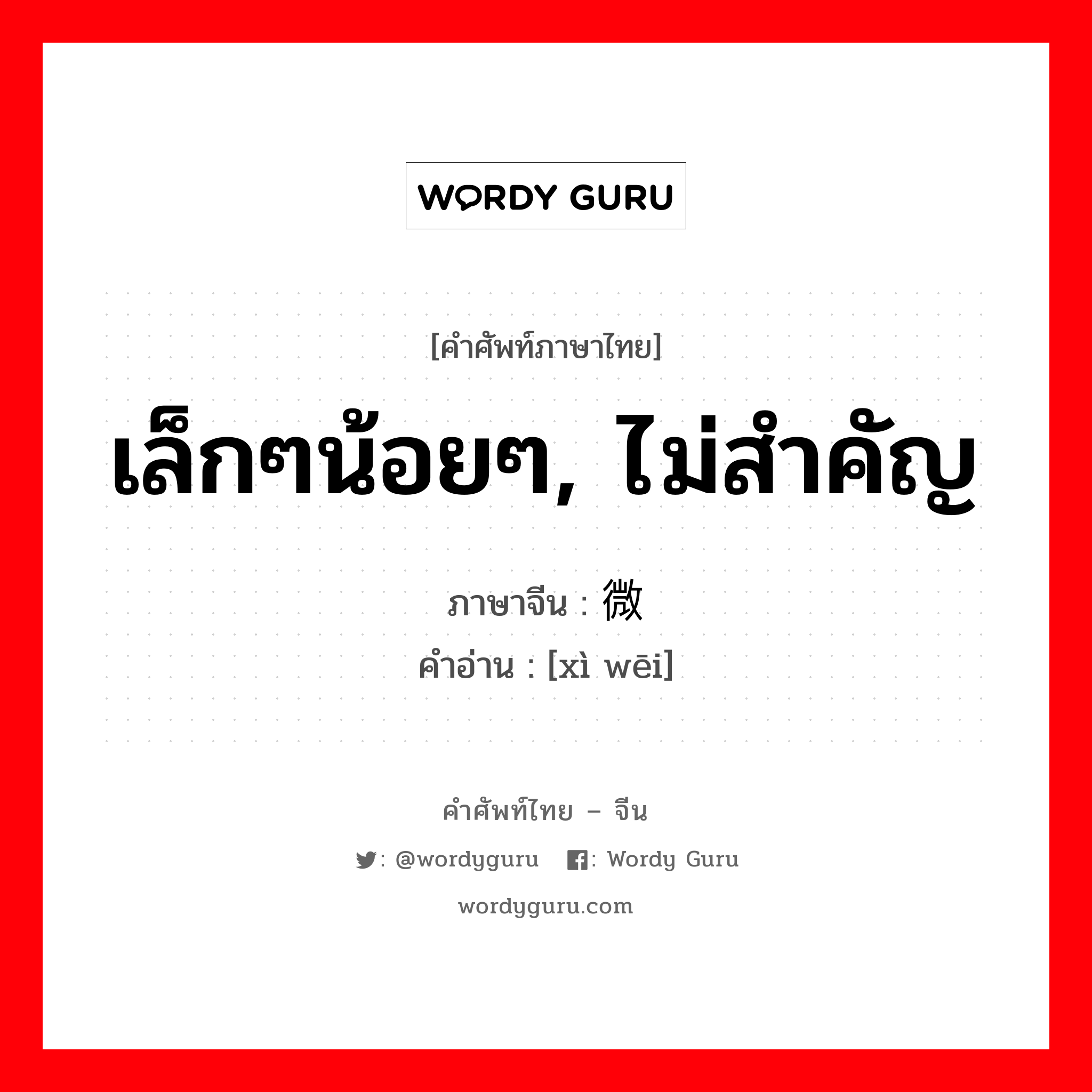 เล็กๆน้อยๆ, ไม่สำคัญ ภาษาจีนคืออะไร, คำศัพท์ภาษาไทย - จีน เล็กๆน้อยๆ, ไม่สำคัญ ภาษาจีน 细微 คำอ่าน [xì wēi]