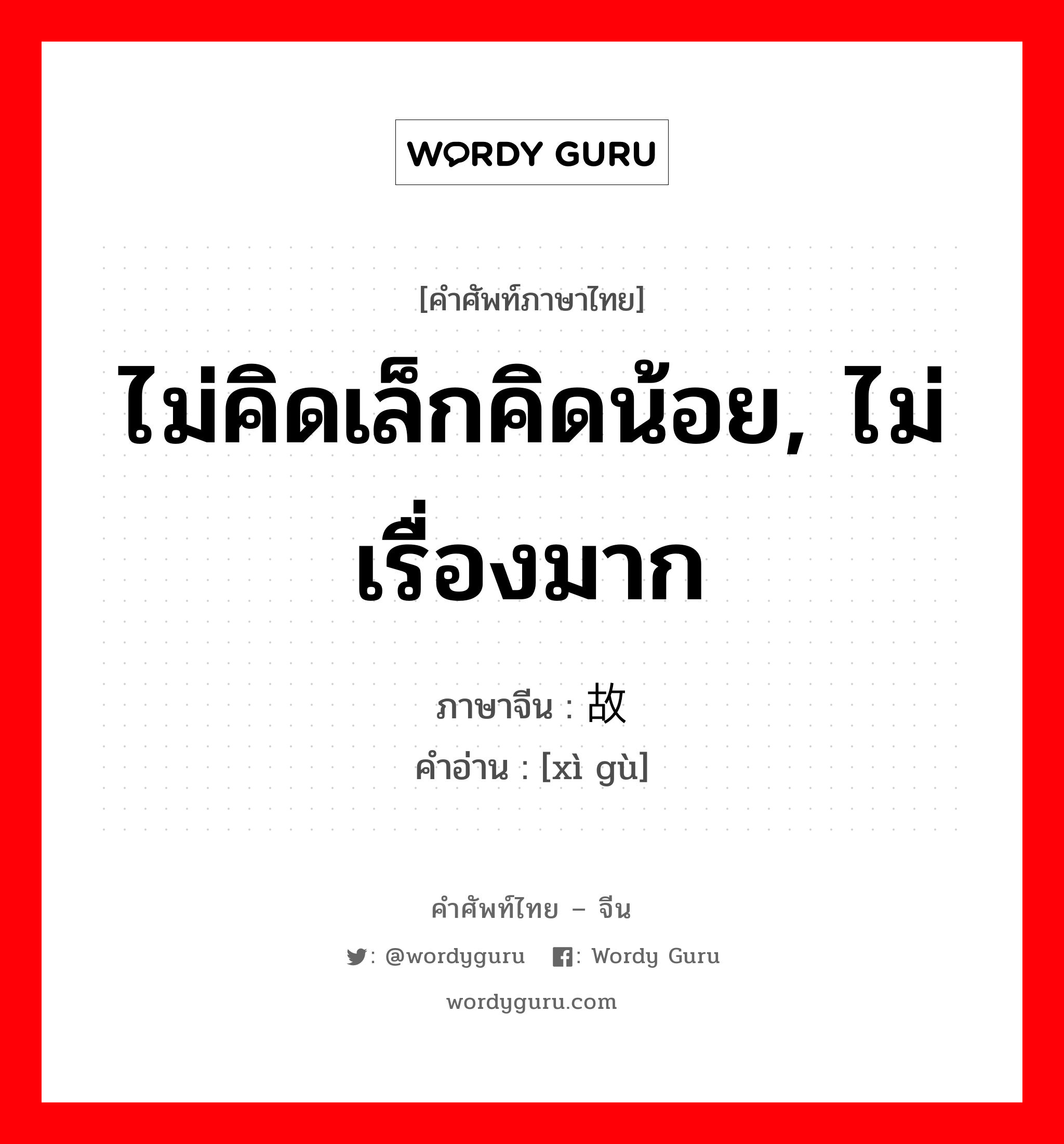 ไม่คิดเล็กคิดน้อย, ไม่เรื่องมาก ภาษาจีนคืออะไร, คำศัพท์ภาษาไทย - จีน ไม่คิดเล็กคิดน้อย, ไม่เรื่องมาก ภาษาจีน 细故 คำอ่าน [xì gù]