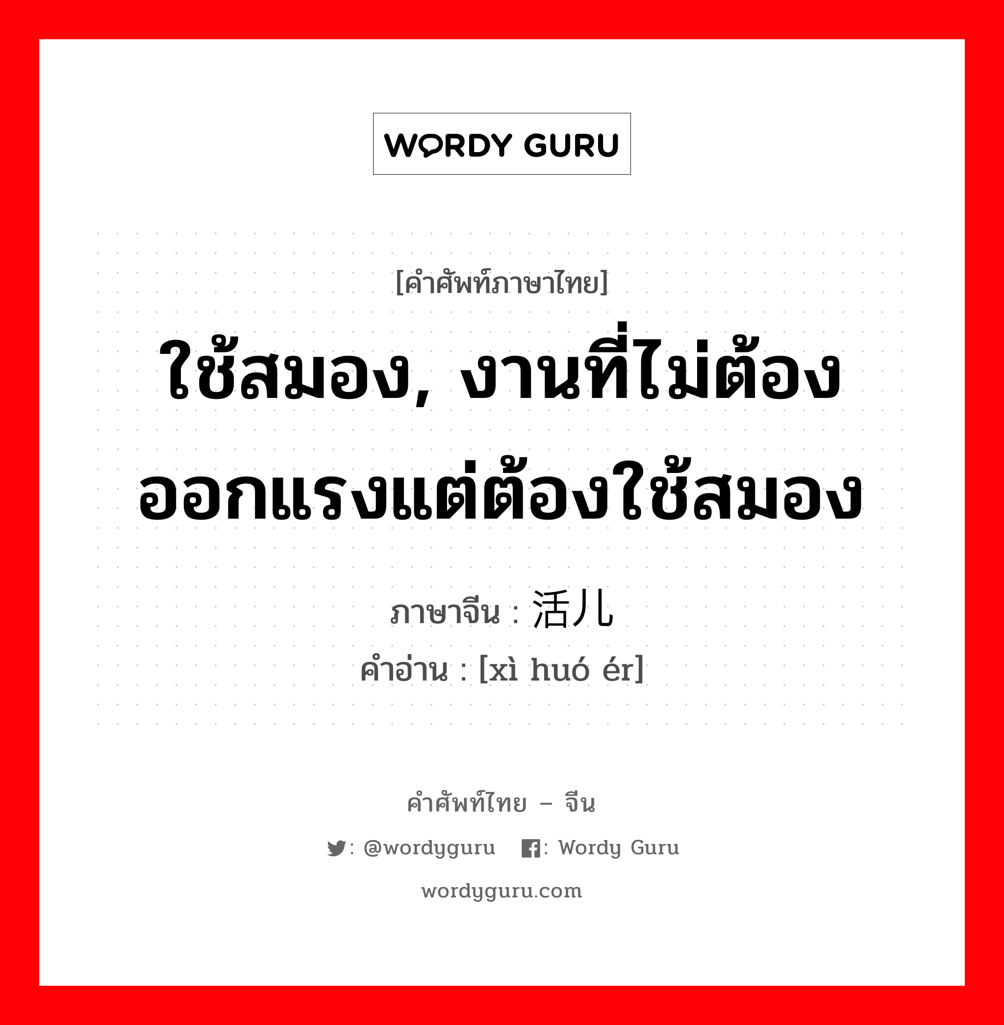 ใช้สมอง, งานที่ไม่ต้องออกแรงแต่ต้องใช้สมอง ภาษาจีนคืออะไร, คำศัพท์ภาษาไทย - จีน ใช้สมอง, งานที่ไม่ต้องออกแรงแต่ต้องใช้สมอง ภาษาจีน 细活儿 คำอ่าน [xì huó ér]