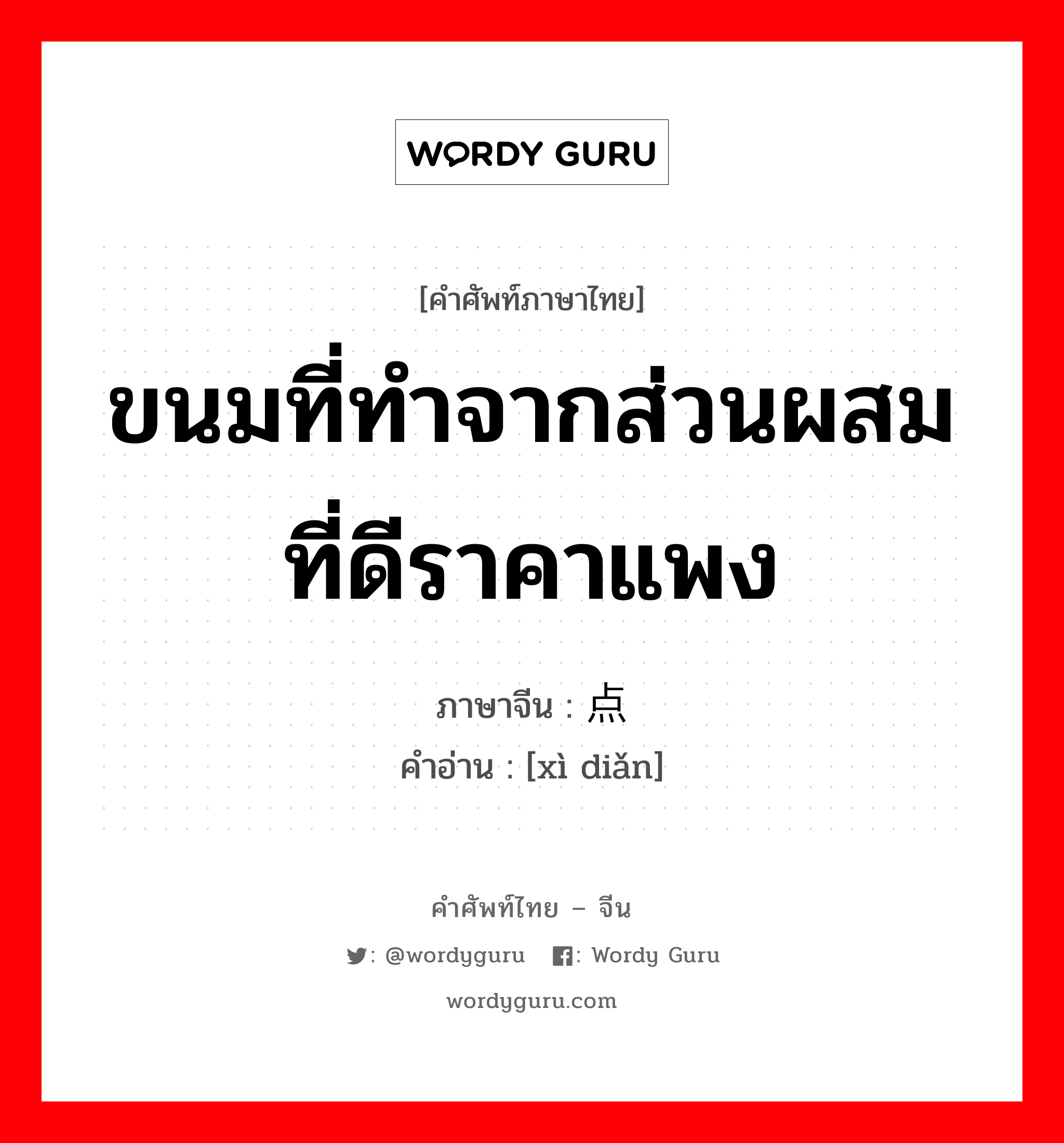 ขนมที่ทำจากส่วนผสมที่ดีราคาแพง ภาษาจีนคืออะไร, คำศัพท์ภาษาไทย - จีน ขนมที่ทำจากส่วนผสมที่ดีราคาแพง ภาษาจีน 细点 คำอ่าน [xì diǎn]