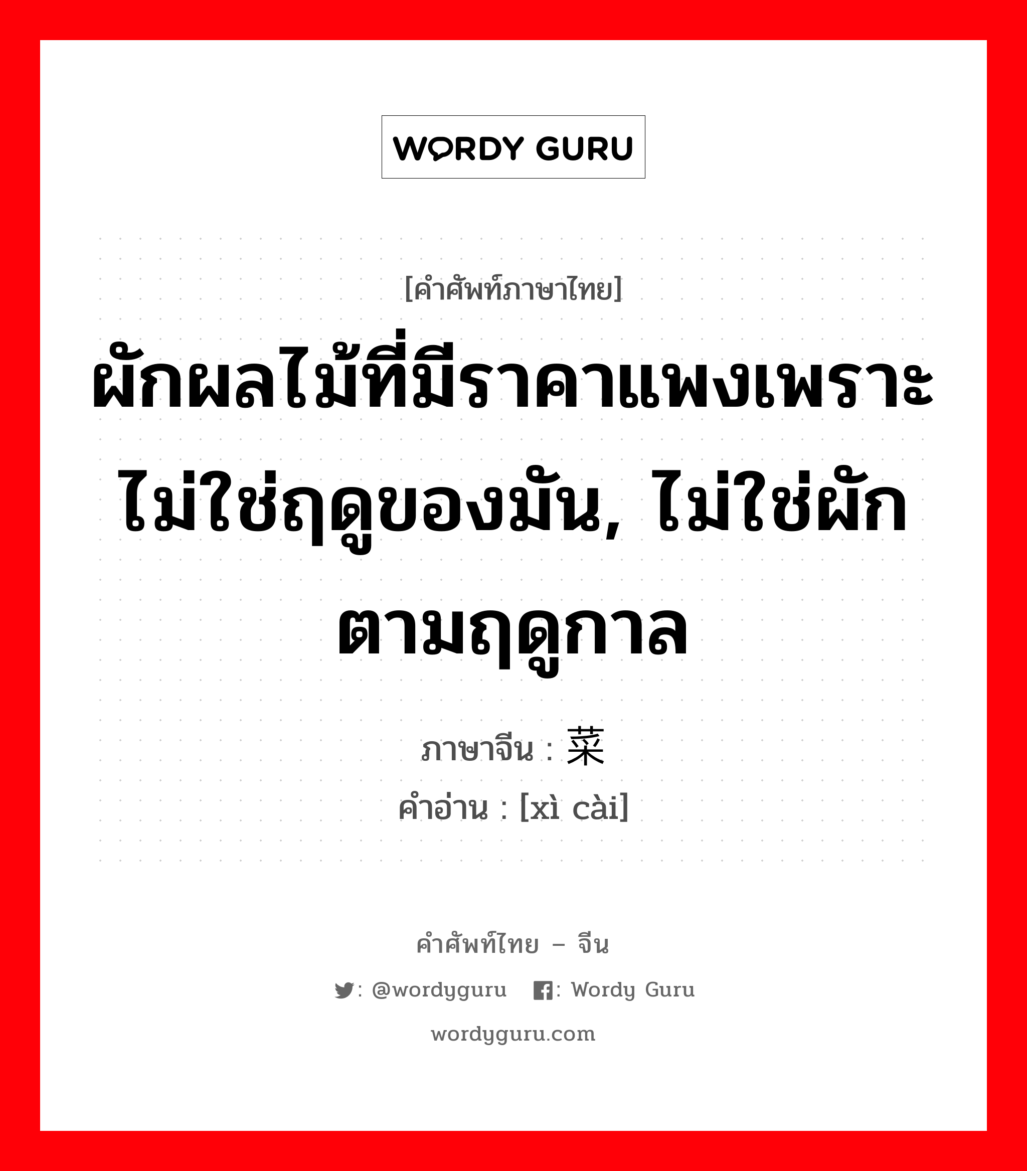 ผักผลไม้ที่มีราคาแพงเพราะไม่ใช่ฤดูของมัน, ไม่ใช่ผักตามฤดูกาล ภาษาจีนคืออะไร, คำศัพท์ภาษาไทย - จีน ผักผลไม้ที่มีราคาแพงเพราะไม่ใช่ฤดูของมัน, ไม่ใช่ผักตามฤดูกาล ภาษาจีน 细菜 คำอ่าน [xì cài]