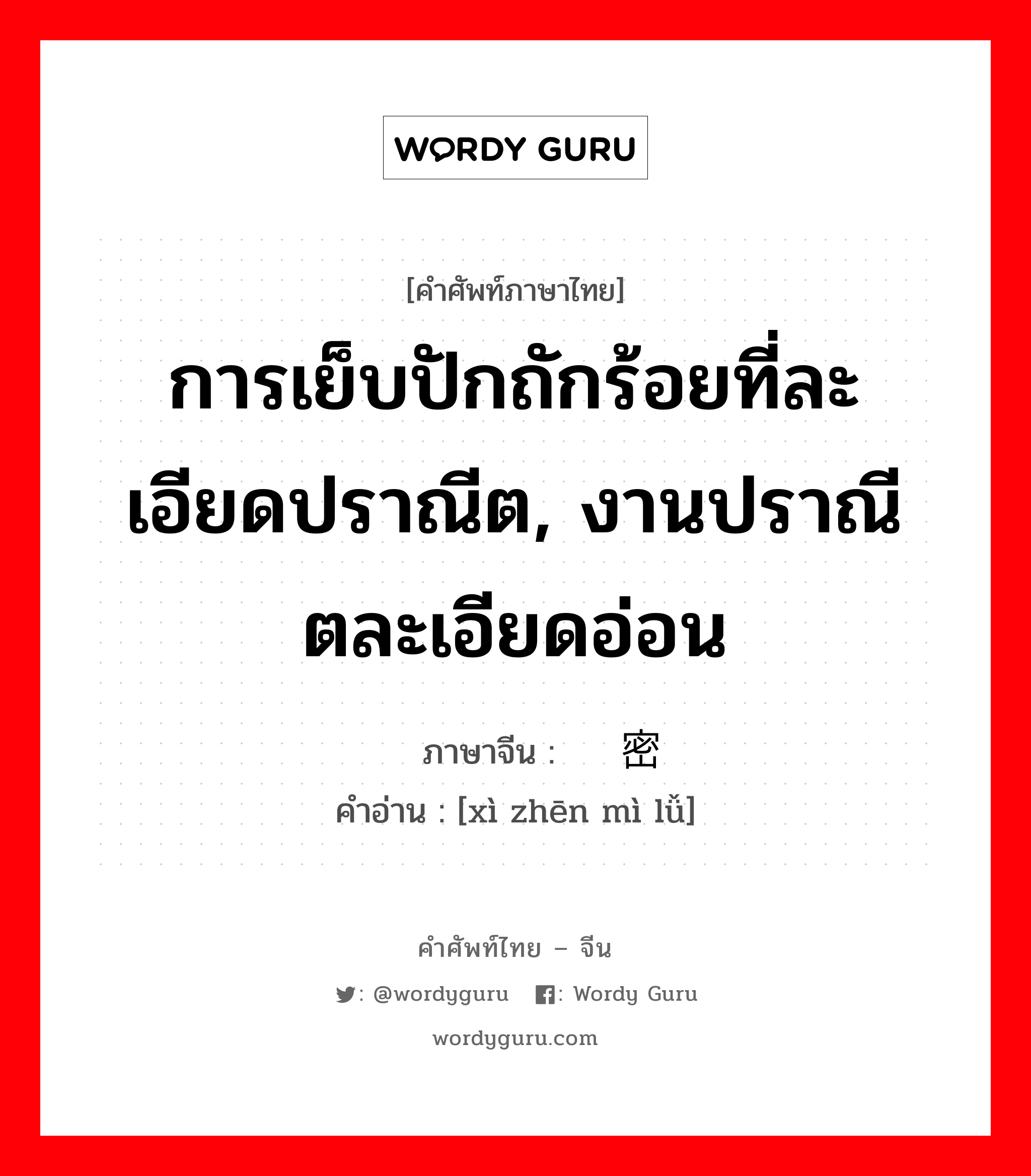 การเย็บปักถักร้อยที่ละเอียดปราณีต, งานปราณีตละเอียดอ่อน ภาษาจีนคืออะไร, คำศัพท์ภาษาไทย - จีน การเย็บปักถักร้อยที่ละเอียดปราณีต, งานปราณีตละเอียดอ่อน ภาษาจีน 细针密缕 คำอ่าน [xì zhēn mì lǚ]