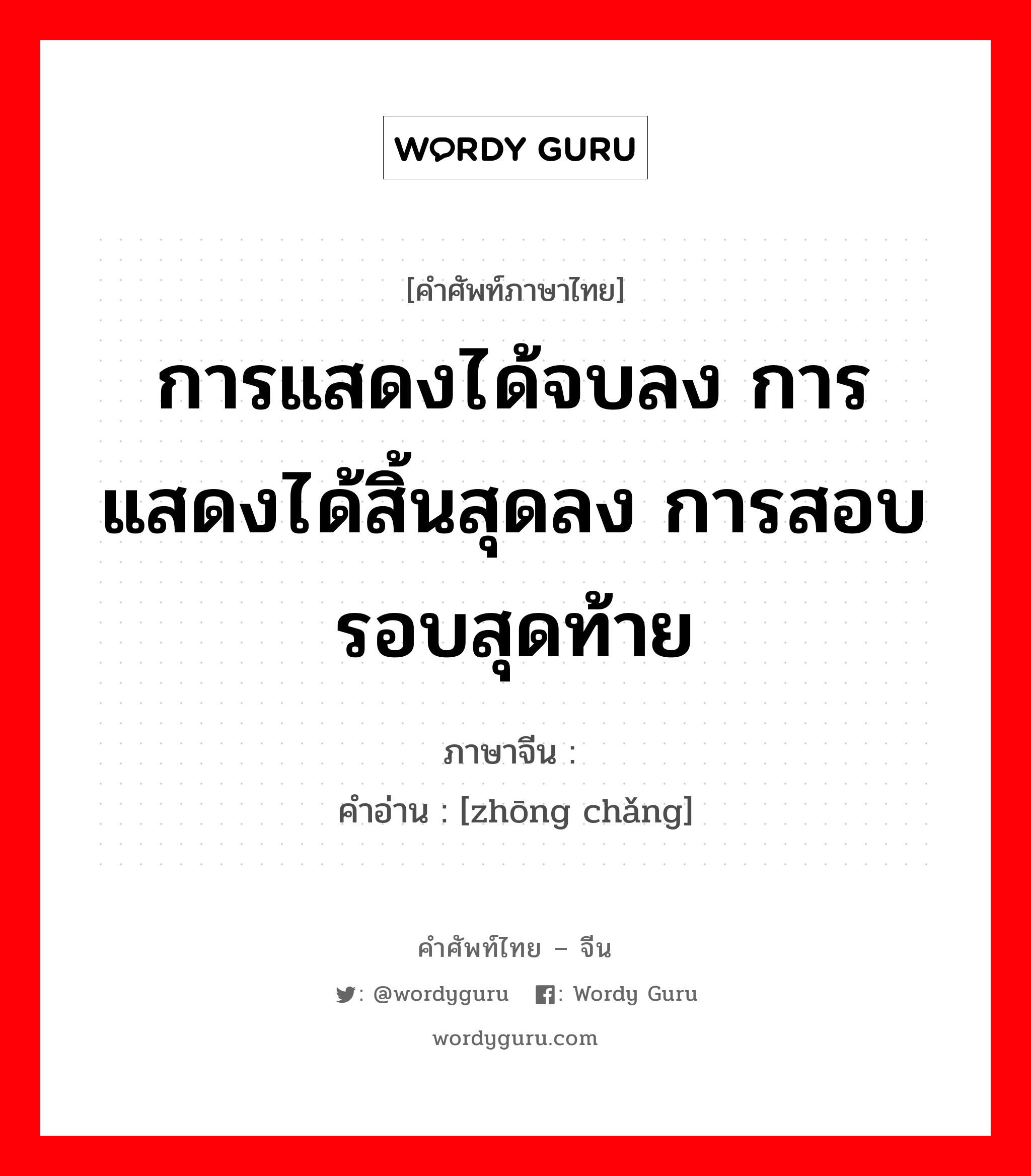 การแสดงได้จบลง การแสดงได้สิ้นสุดลง การสอบรอบสุดท้าย ภาษาจีนคืออะไร, คำศัพท์ภาษาไทย - จีน การแสดงได้จบลง การแสดงได้สิ้นสุดลง การสอบรอบสุดท้าย ภาษาจีน 终场 คำอ่าน [zhōng chǎng]