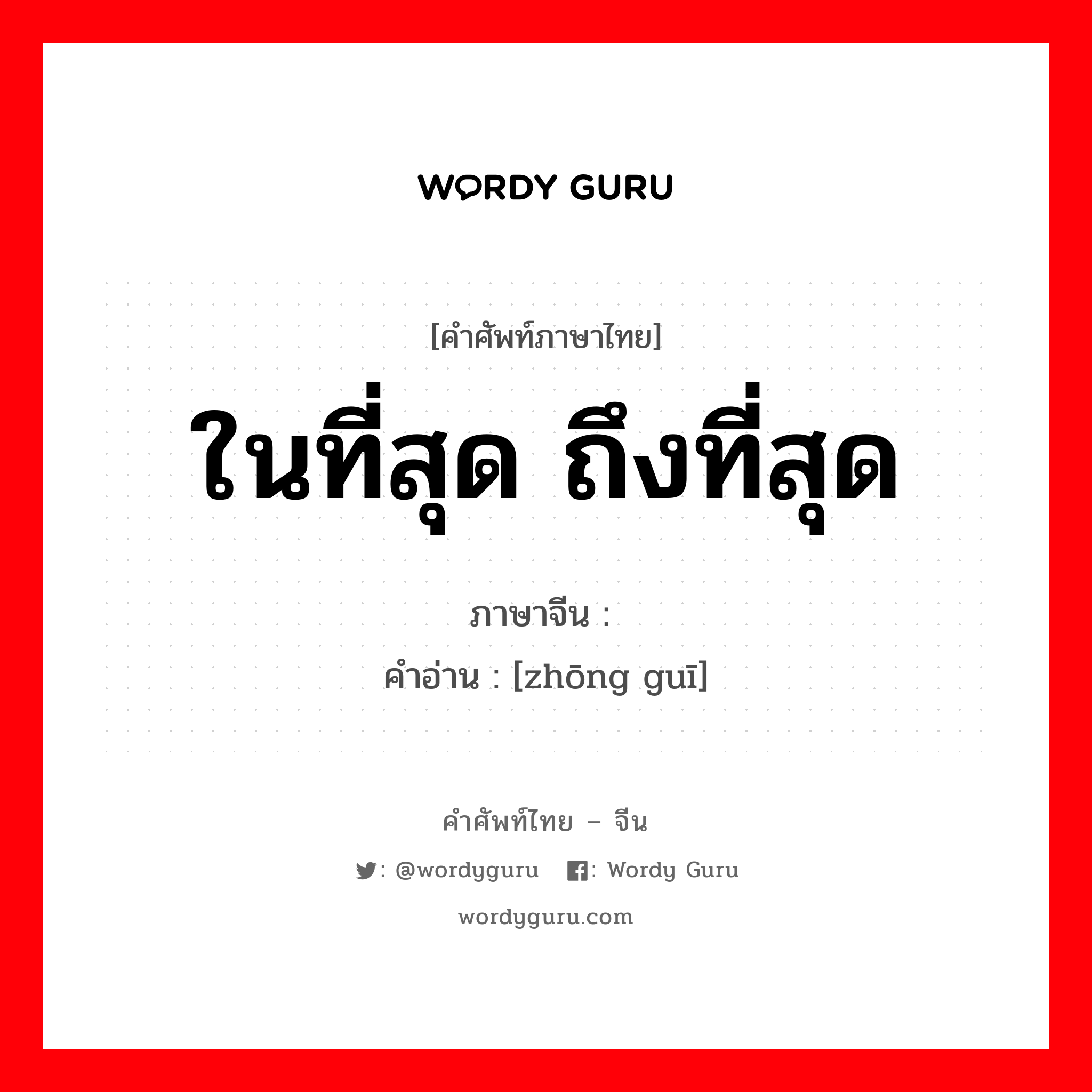 ในที่สุด ถึงที่สุด ภาษาจีนคืออะไร, คำศัพท์ภาษาไทย - จีน ในที่สุด ถึงที่สุด ภาษาจีน 终归 คำอ่าน [zhōng guī]