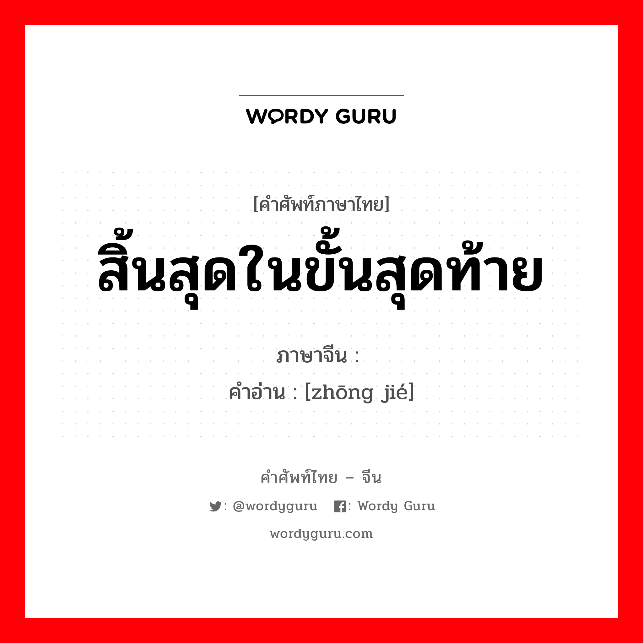 สิ้นสุดในขั้นสุดท้าย ภาษาจีนคืออะไร, คำศัพท์ภาษาไทย - จีน สิ้นสุดในขั้นสุดท้าย ภาษาจีน 终结 คำอ่าน [zhōng jié]