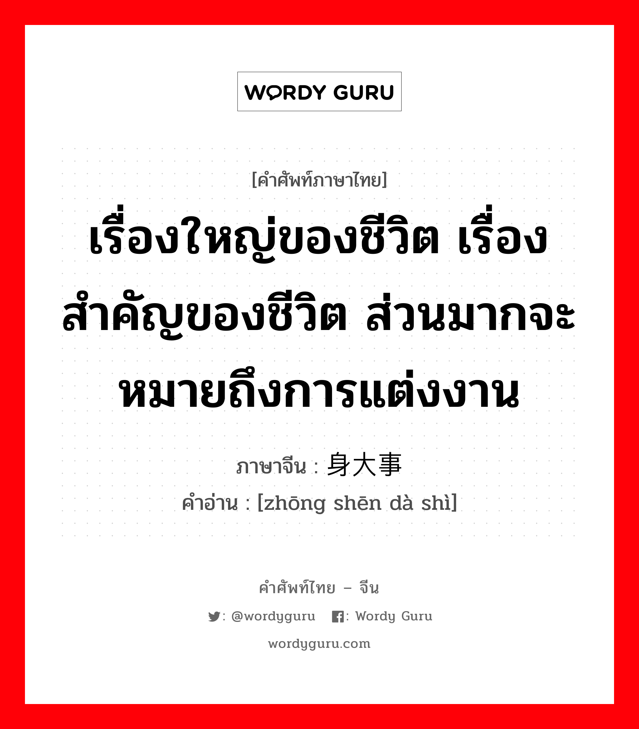 เรื่องใหญ่ของชีวิต เรื่องสำคัญของชีวิต ส่วนมากจะหมายถึงการแต่งงาน ภาษาจีนคืออะไร, คำศัพท์ภาษาไทย - จีน เรื่องใหญ่ของชีวิต เรื่องสำคัญของชีวิต ส่วนมากจะหมายถึงการแต่งงาน ภาษาจีน 终身大事 คำอ่าน [zhōng shēn dà shì]