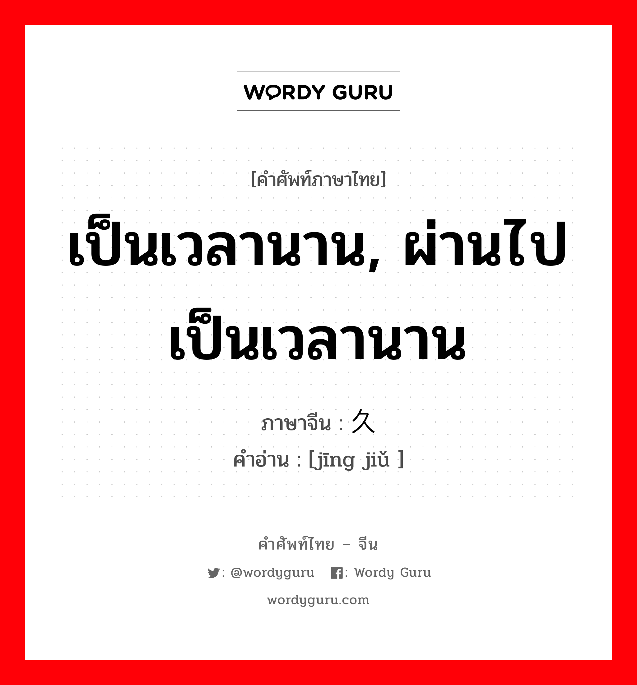 เป็นเวลานาน, ผ่านไปเป็นเวลานาน ภาษาจีนคืออะไร, คำศัพท์ภาษาไทย - จีน เป็นเวลานาน, ผ่านไปเป็นเวลานาน ภาษาจีน 经久 คำอ่าน [jīng jiǔ ]