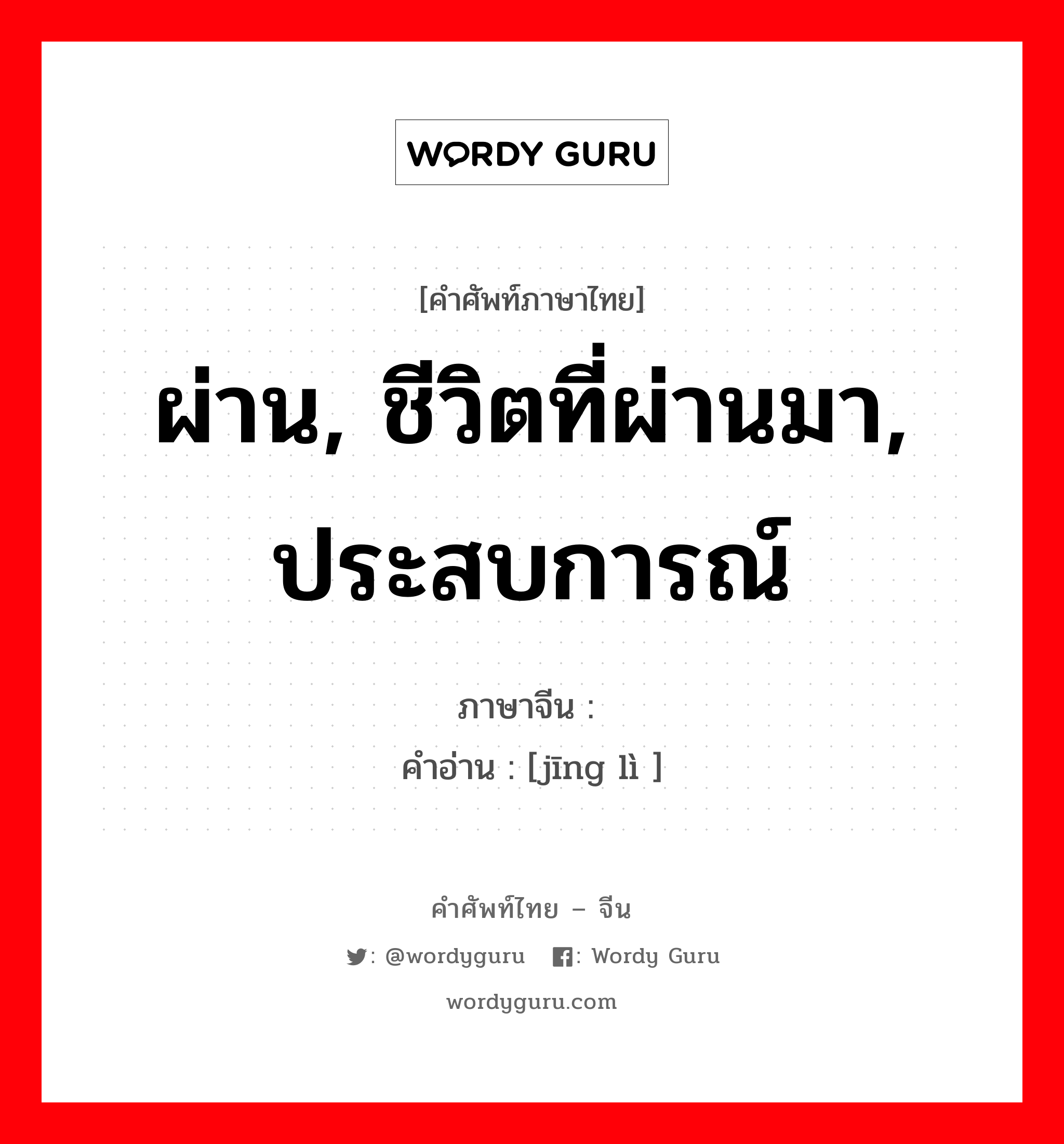 ผ่าน, ชีวิตที่ผ่านมา, ประสบการณ์ ภาษาจีนคืออะไร, คำศัพท์ภาษาไทย - จีน ผ่าน, ชีวิตที่ผ่านมา, ประสบการณ์ ภาษาจีน 经历 คำอ่าน [jīng lì ]