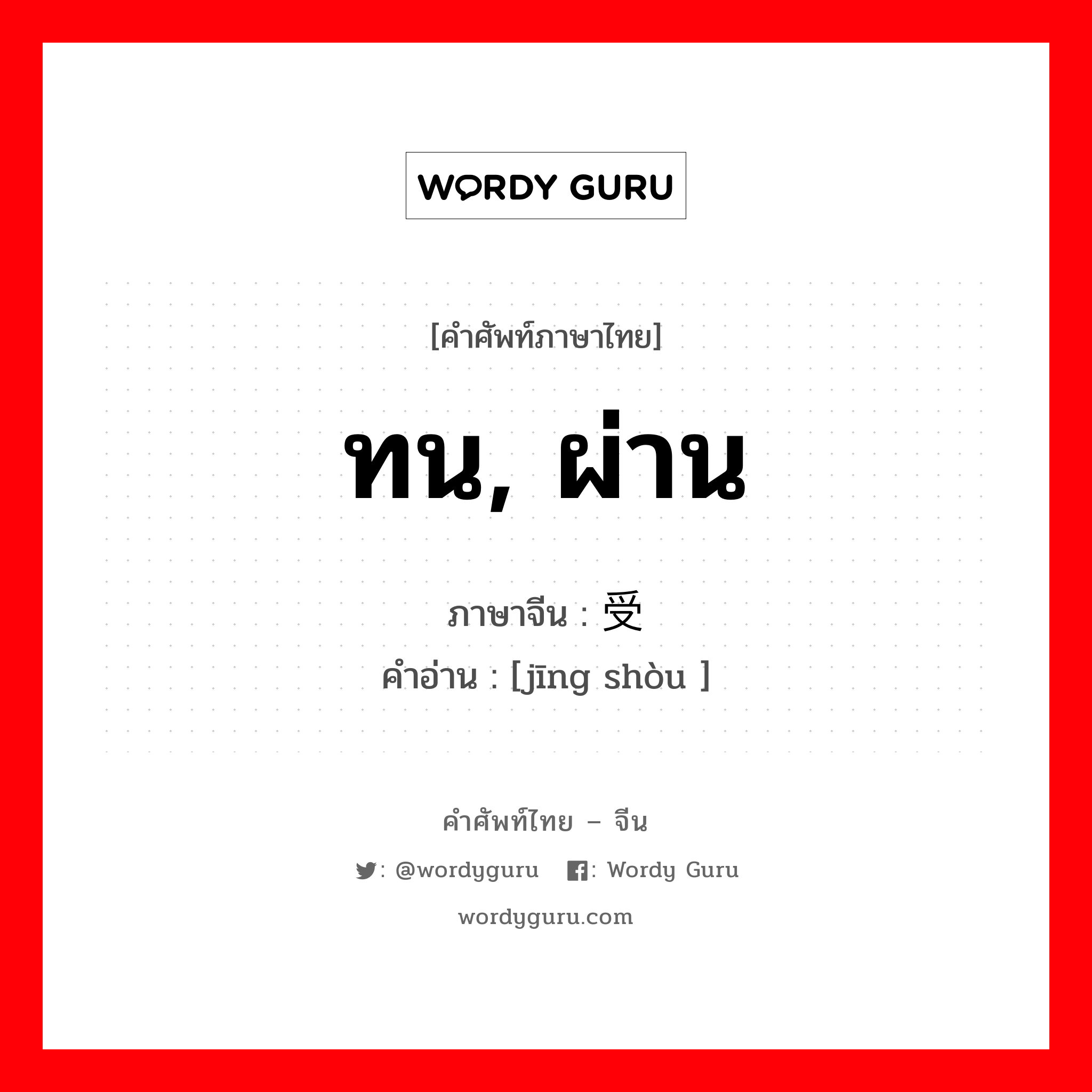 ทน, ผ่าน ภาษาจีนคืออะไร, คำศัพท์ภาษาไทย - จีน ทน, ผ่าน ภาษาจีน 经受 คำอ่าน [jīng shòu ]