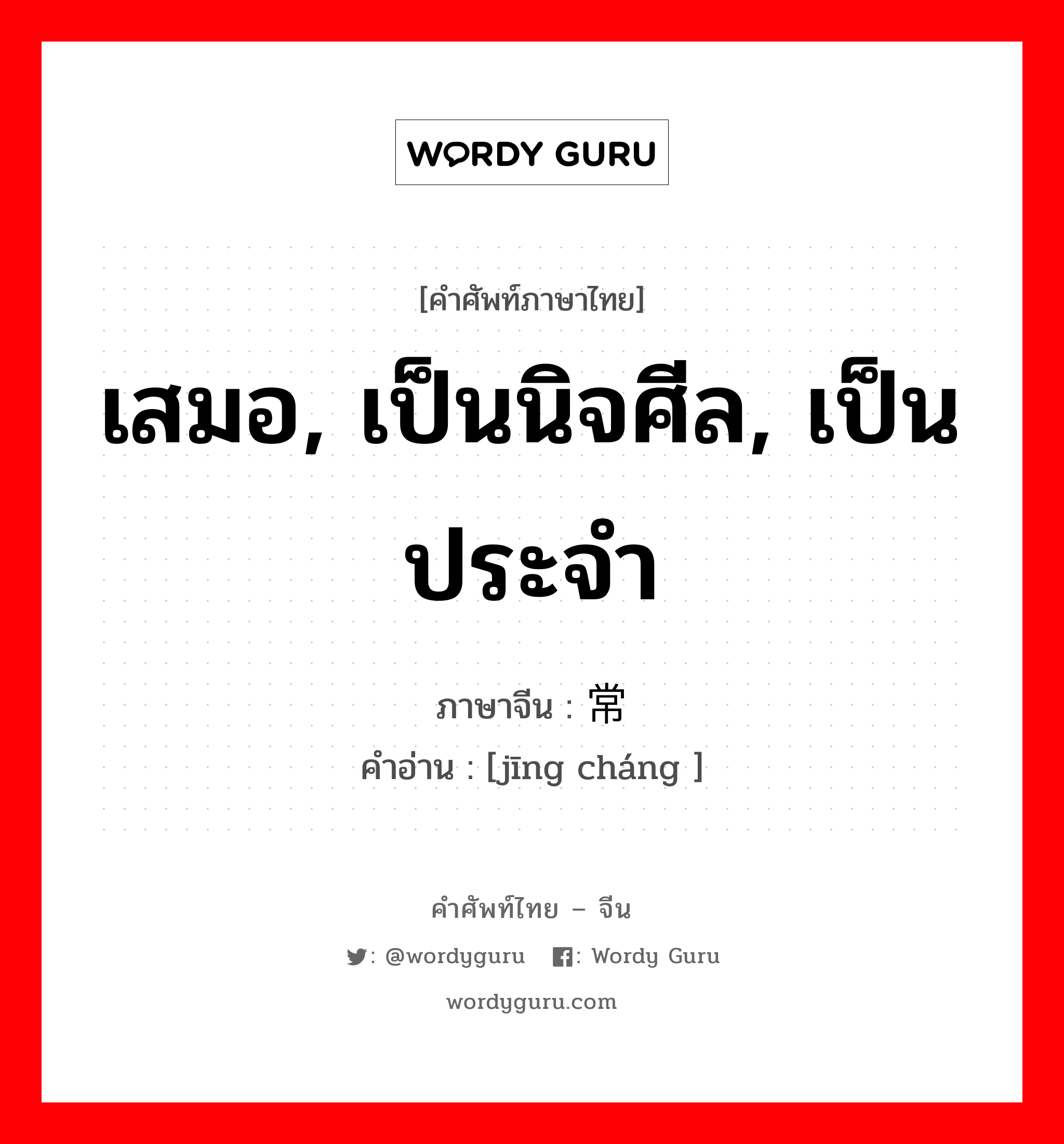 เสมอ, เป็นนิจศีล, เป็นประจำ ภาษาจีนคืออะไร, คำศัพท์ภาษาไทย - จีน เสมอ, เป็นนิจศีล, เป็นประจำ ภาษาจีน 经常 คำอ่าน [jīng cháng ]