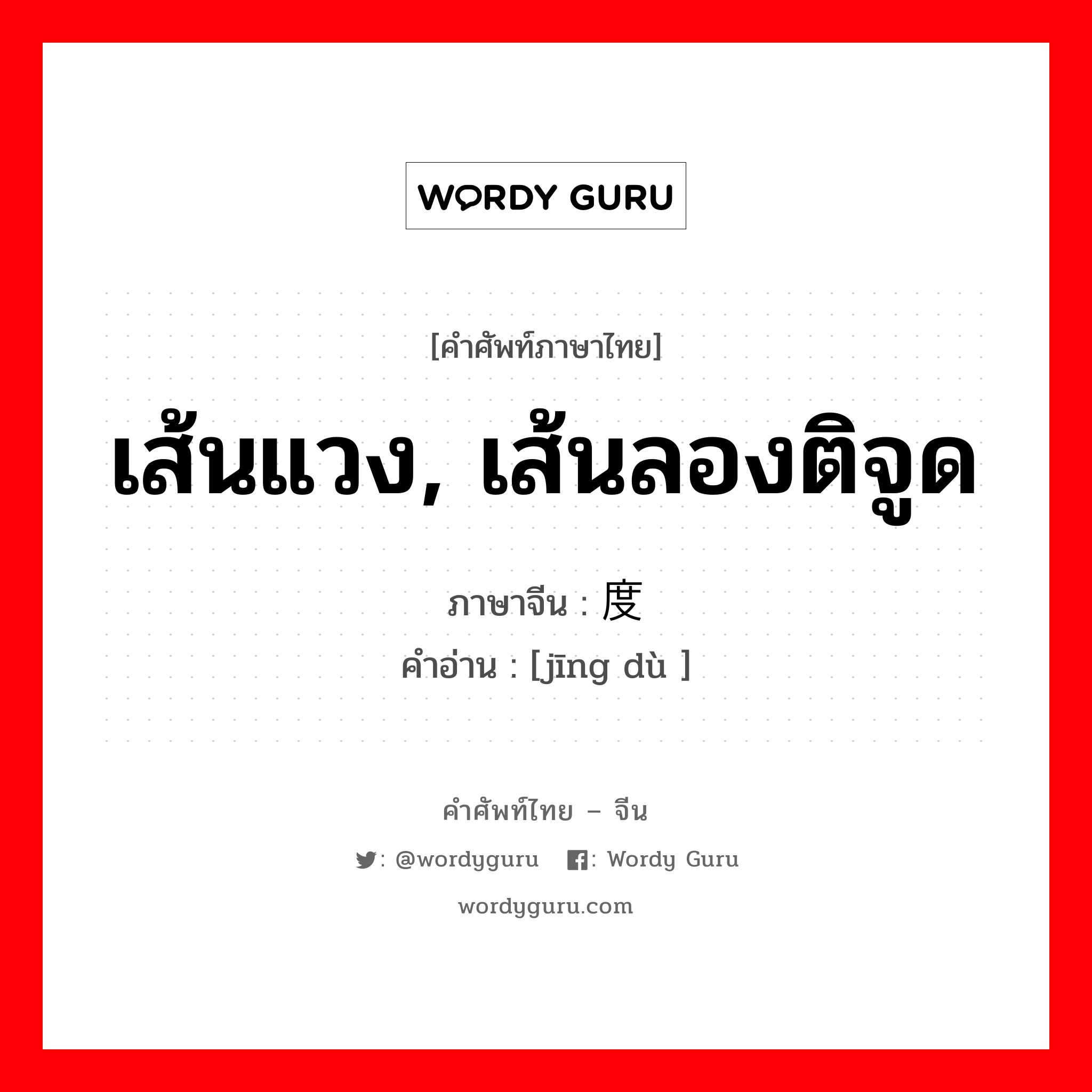 เส้นแวง, เส้นลองติจูด ภาษาจีนคืออะไร, คำศัพท์ภาษาไทย - จีน เส้นแวง, เส้นลองติจูด ภาษาจีน 经度 คำอ่าน [jīng dù ]