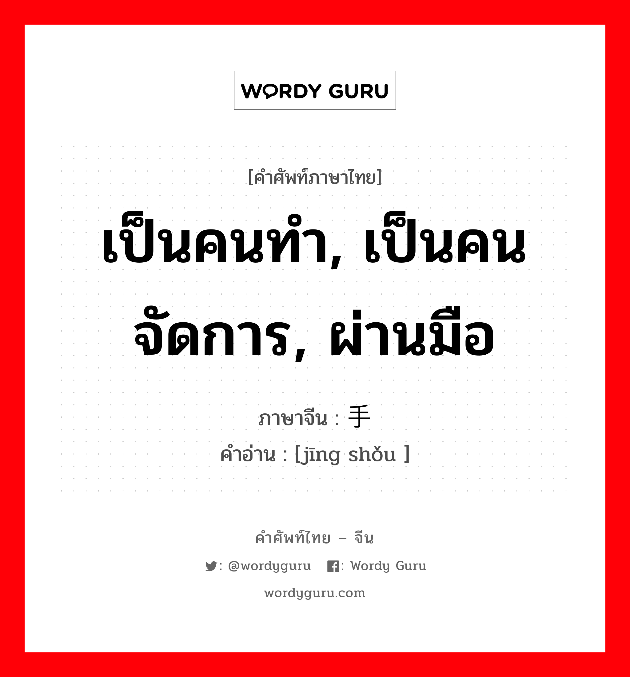 เป็นคนทำ, เป็นคนจัดการ, ผ่านมือ ภาษาจีนคืออะไร, คำศัพท์ภาษาไทย - จีน เป็นคนทำ, เป็นคนจัดการ, ผ่านมือ ภาษาจีน 经手 คำอ่าน [jīng shǒu ]