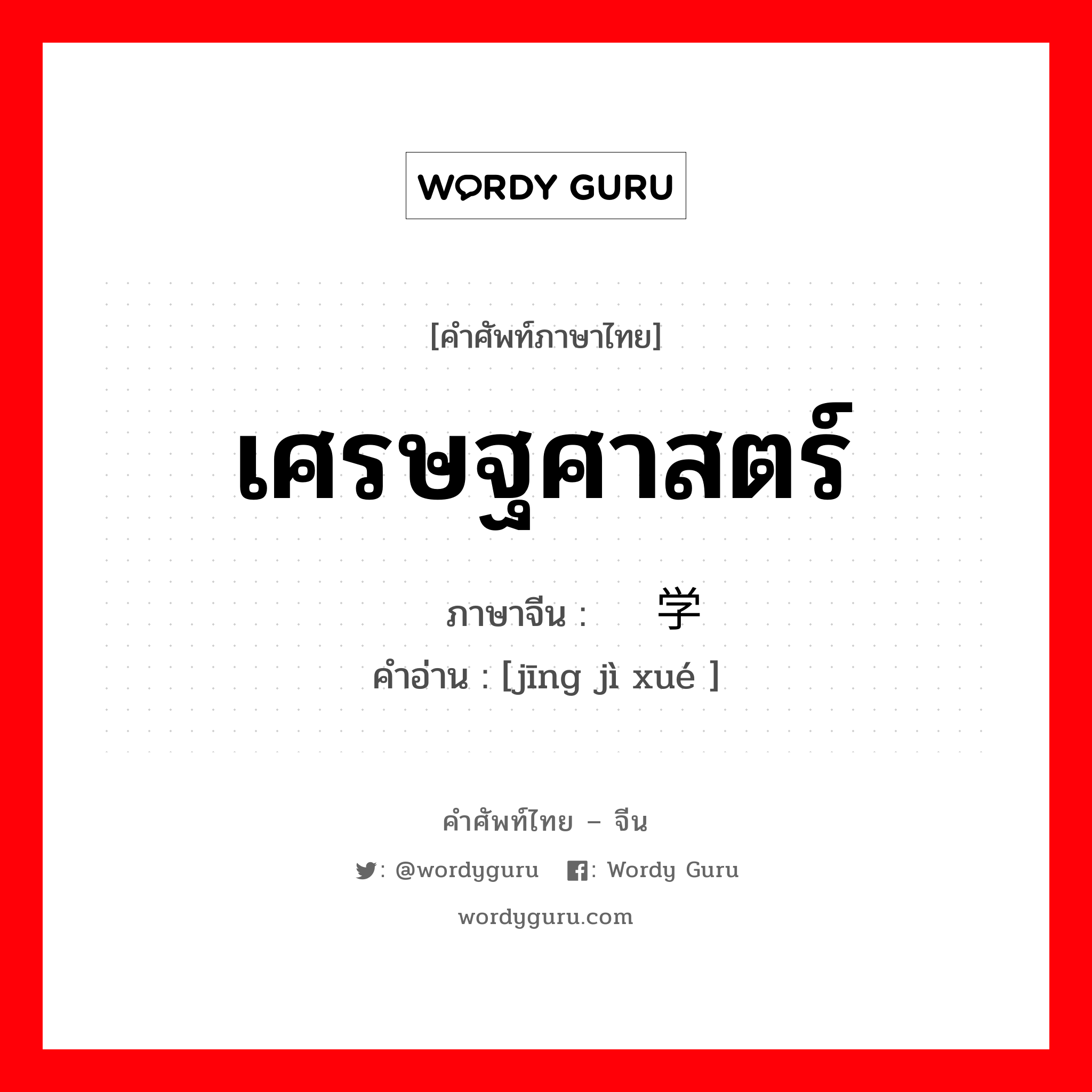 เศรษฐศาสตร์ ภาษาจีนคืออะไร, คำศัพท์ภาษาไทย - จีน เศรษฐศาสตร์ ภาษาจีน 经济学 คำอ่าน [jīng jì xué ]