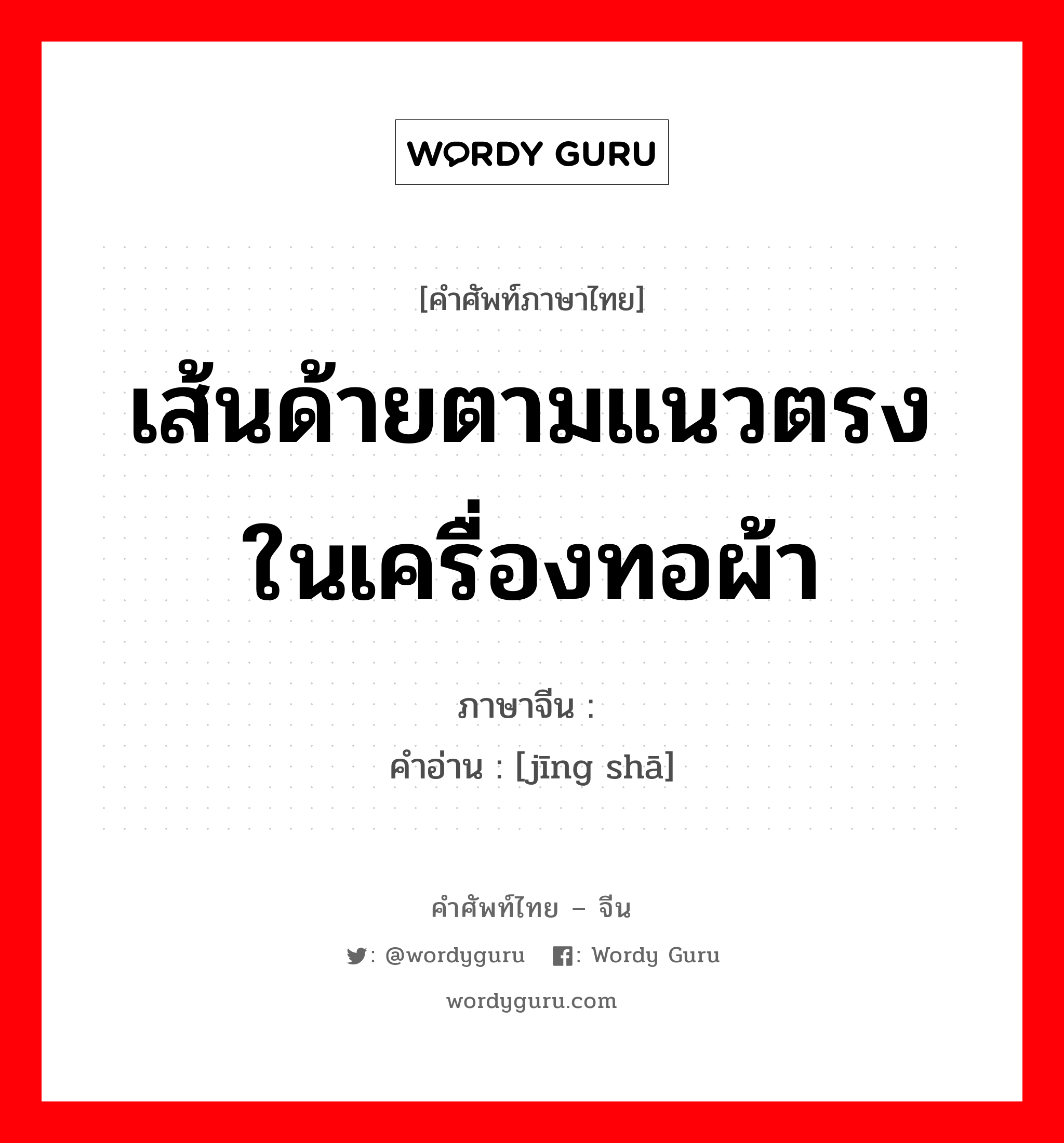 เส้นด้ายตามแนวตรงในเครื่องทอผ้า ภาษาจีนคืออะไร, คำศัพท์ภาษาไทย - จีน เส้นด้ายตามแนวตรงในเครื่องทอผ้า ภาษาจีน 经纱 คำอ่าน [jīng shā]