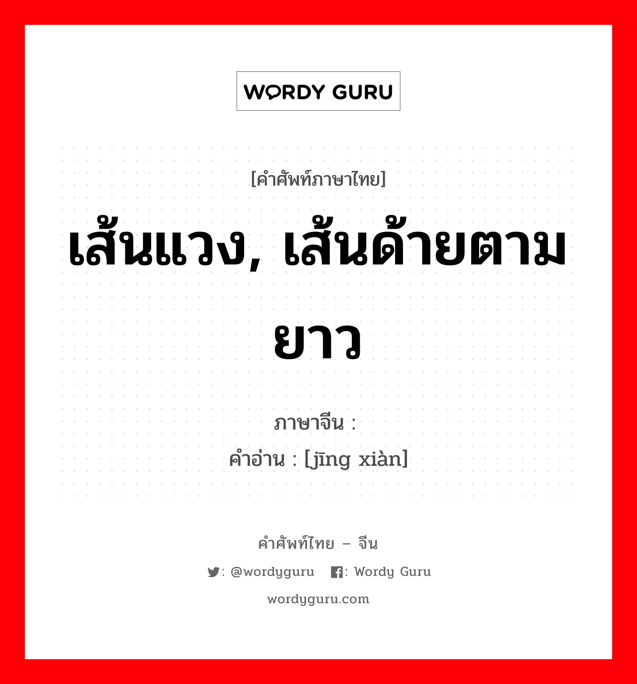 เส้นแวง, เส้นด้ายตามยาว ภาษาจีนคืออะไร, คำศัพท์ภาษาไทย - จีน เส้นแวง, เส้นด้ายตามยาว ภาษาจีน 经线 คำอ่าน [jīng xiàn]