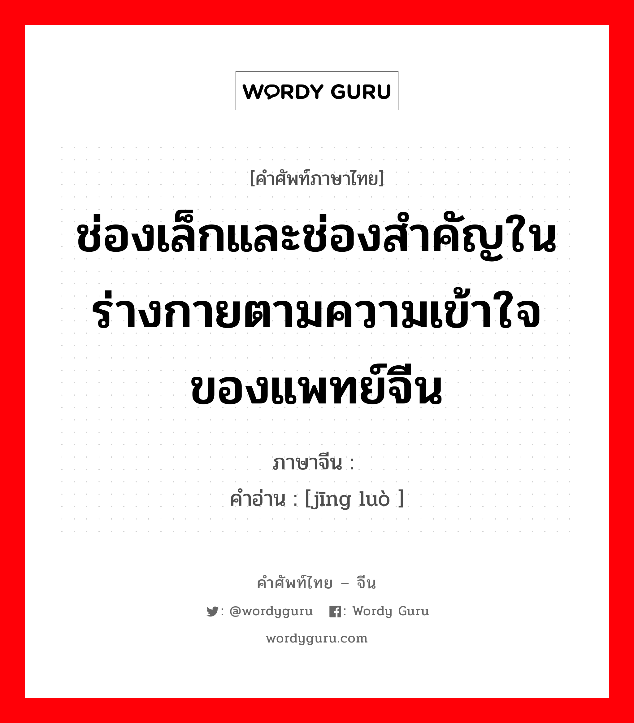 ช่องเล็กและช่องสำคัญในร่างกายตามความเข้าใจของแพทย์จีน ภาษาจีนคืออะไร, คำศัพท์ภาษาไทย - จีน ช่องเล็กและช่องสำคัญในร่างกายตามความเข้าใจของแพทย์จีน ภาษาจีน 经络 คำอ่าน [jīng luò ]