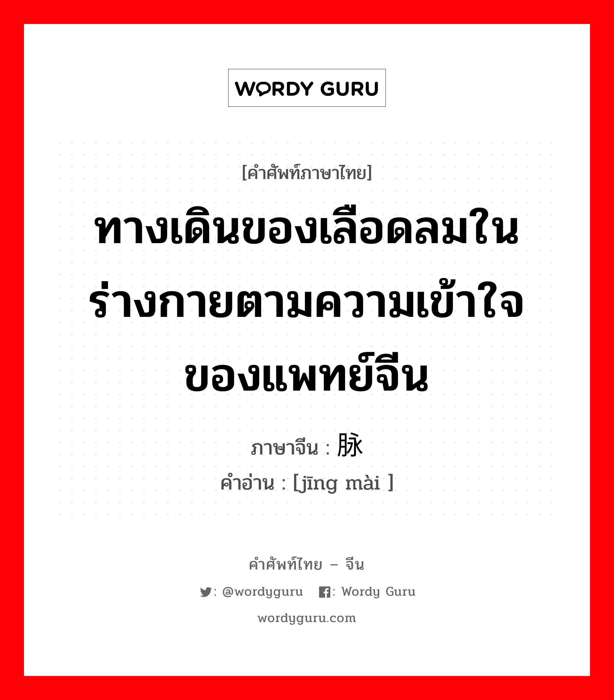 ทางเดินของเลือดลมในร่างกายตามความเข้าใจของแพทย์จีน ภาษาจีนคืออะไร, คำศัพท์ภาษาไทย - จีน ทางเดินของเลือดลมในร่างกายตามความเข้าใจของแพทย์จีน ภาษาจีน 经脉 คำอ่าน [jīng mài ]