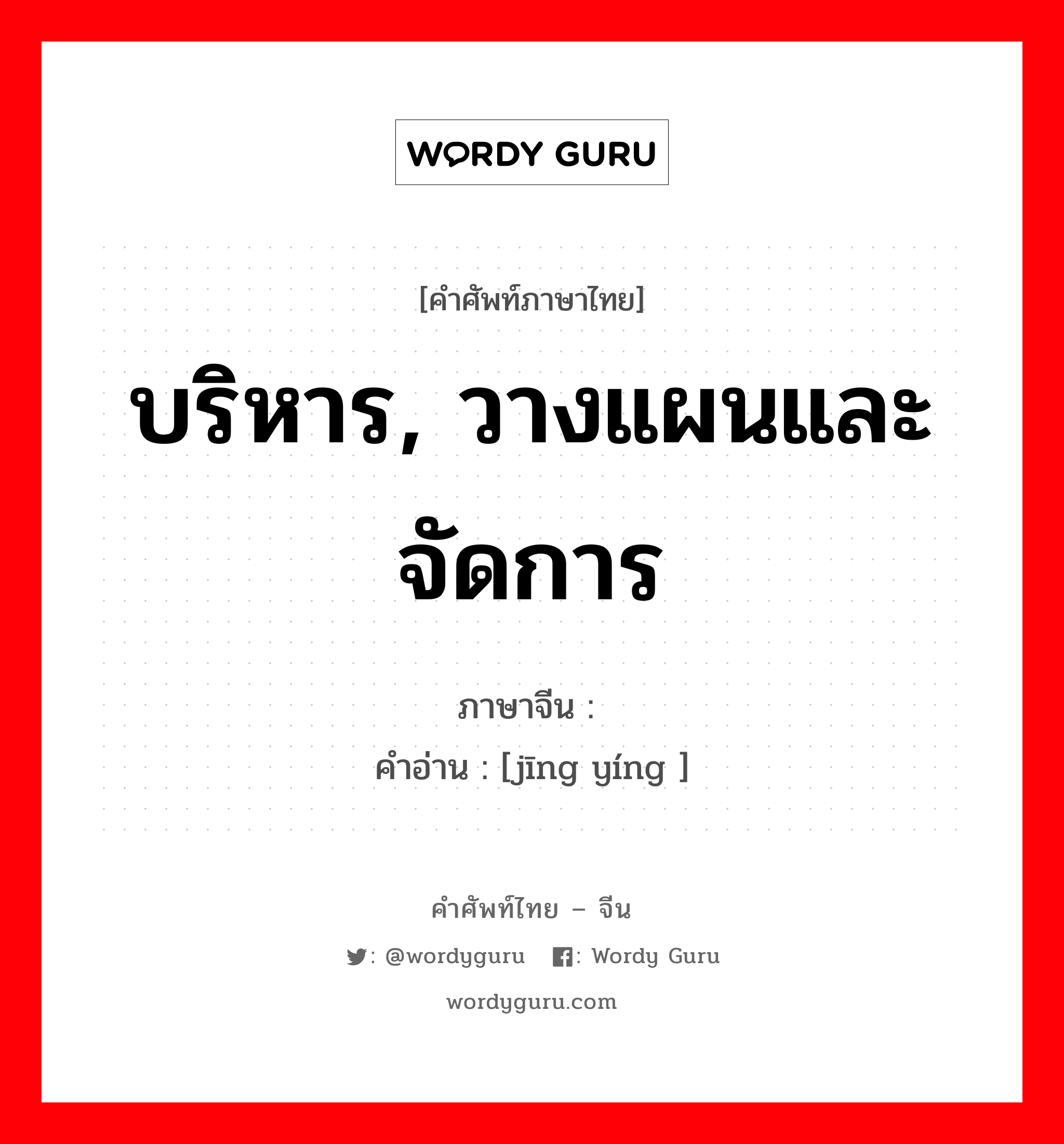 บริหาร, วางแผนและจัดการ ภาษาจีนคืออะไร, คำศัพท์ภาษาไทย - จีน บริหาร, วางแผนและจัดการ ภาษาจีน 经营 คำอ่าน [jīng yíng ]